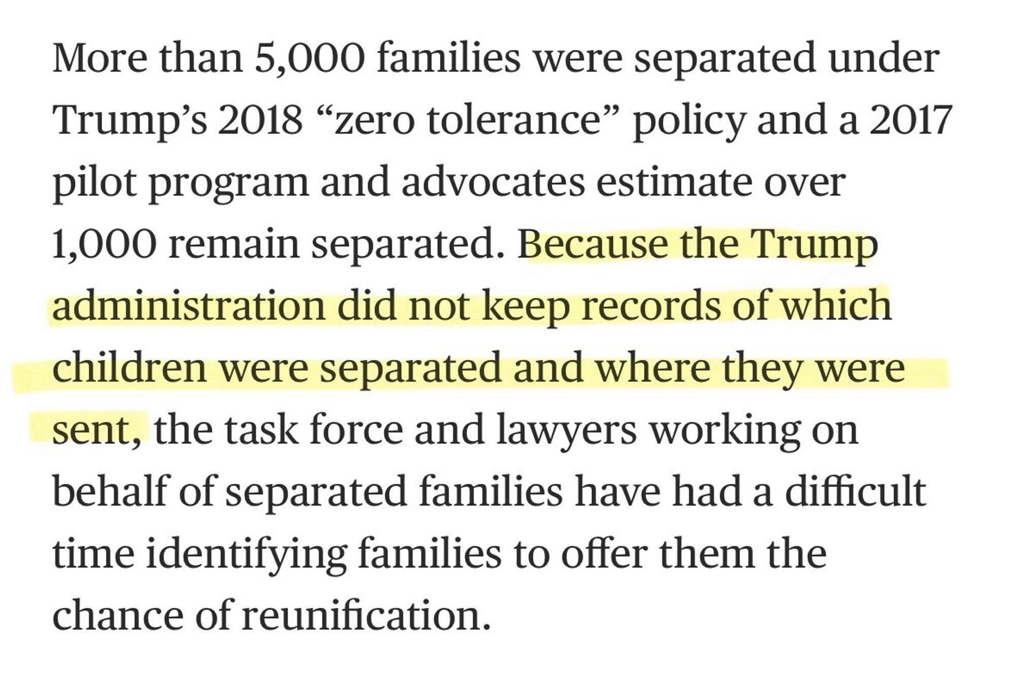 More than 5,000 families were separated under Trump's 2018 "zero tolerance" policy and a 2017 pilot program and advocates estimate over 1,000 remain separated. Because the Trump administration did not keep records of which children were separated and where they were sent, the task force and lawyers working on behalf of separated families have had a difficult time identifying families to offer them the chance of reunification.