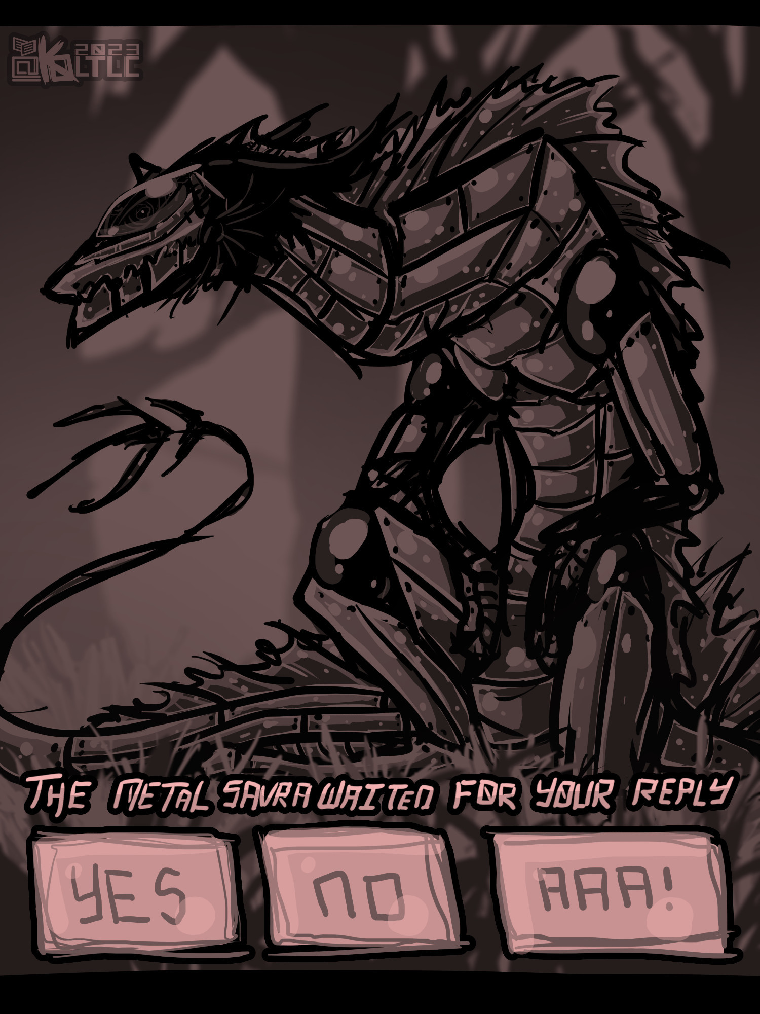 --[Blurb]--
Clicking, ticking, and the shifting of metal sounded quietly from the creature sitting before you, hunched over as it rested its arms on its legs, tail swishing idly. Although it's head looked off to the left, its eye peered at you from its visor.

The metal savra waited for your reply.

[Yes] [No] [AAAAAAAAAAAAAAAA-]

--[Img ID]--
Image depicts a ball-jointed robotic savra (noodle dragon creature) sitting, hunched over slightly to rest its arms on its legs. Its head faces towards the left of the screen but the stylized eyes in its visor peers at the viewer. Its tail snakes around behind it until the end is raised up in the air.

Text reads "The metal savra waited for your reply" with three option boxes underneath, "Yes" "No" and "Aaa!"

FG is very grassy. BG is a foggy, dead forest. Overall image colors are muted reds and black.