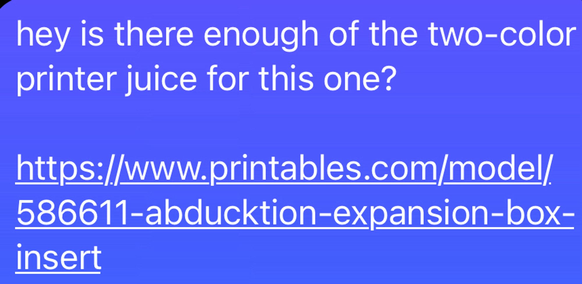 hey is there enough of the two-color printer juice for this one?
https://www.printables.com/model/
586611-abducktion-expansion-box-
insert