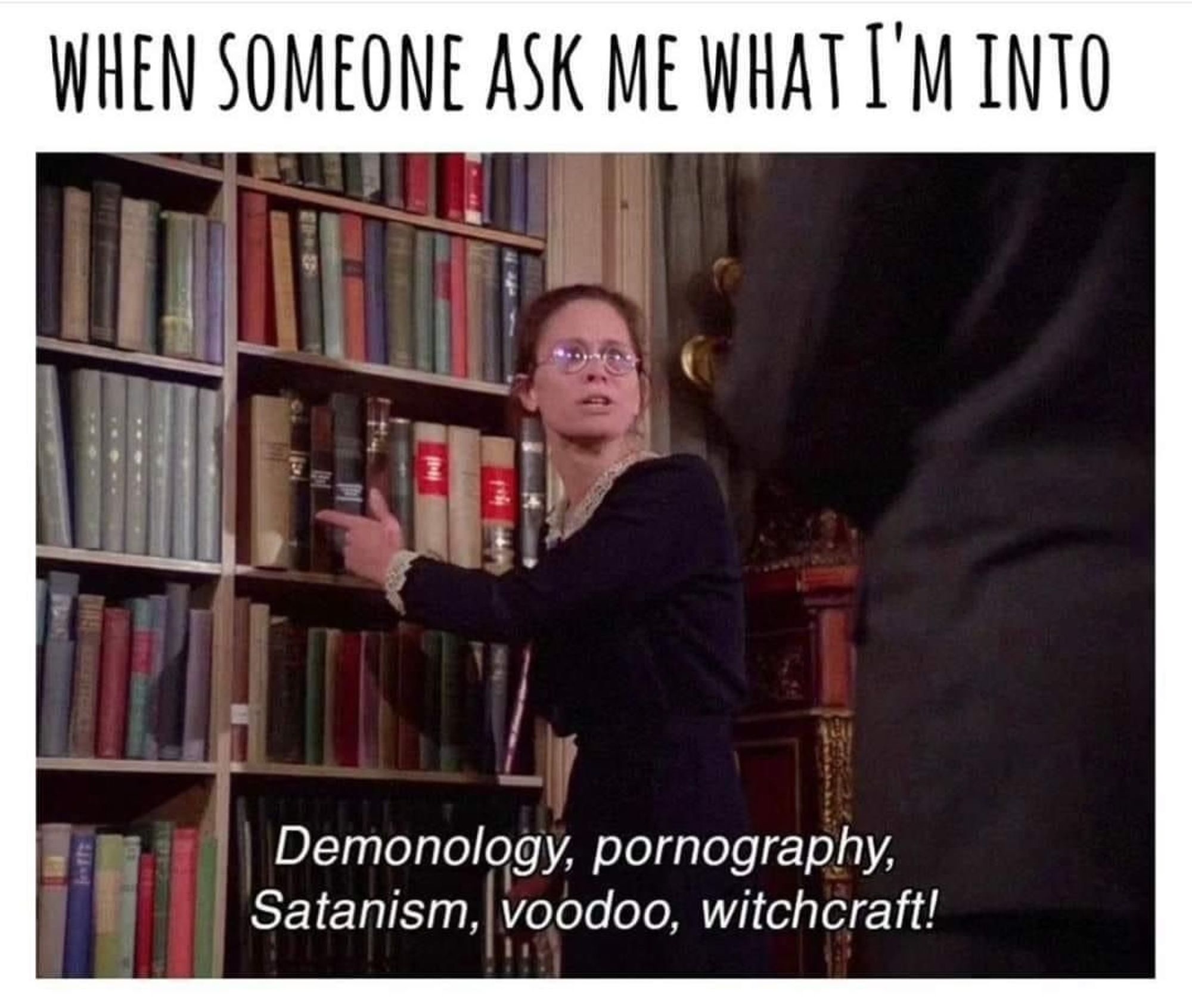 When someone ask me what Im into.

Demonology, pornography, Satanism, voodoo, witchcraft.