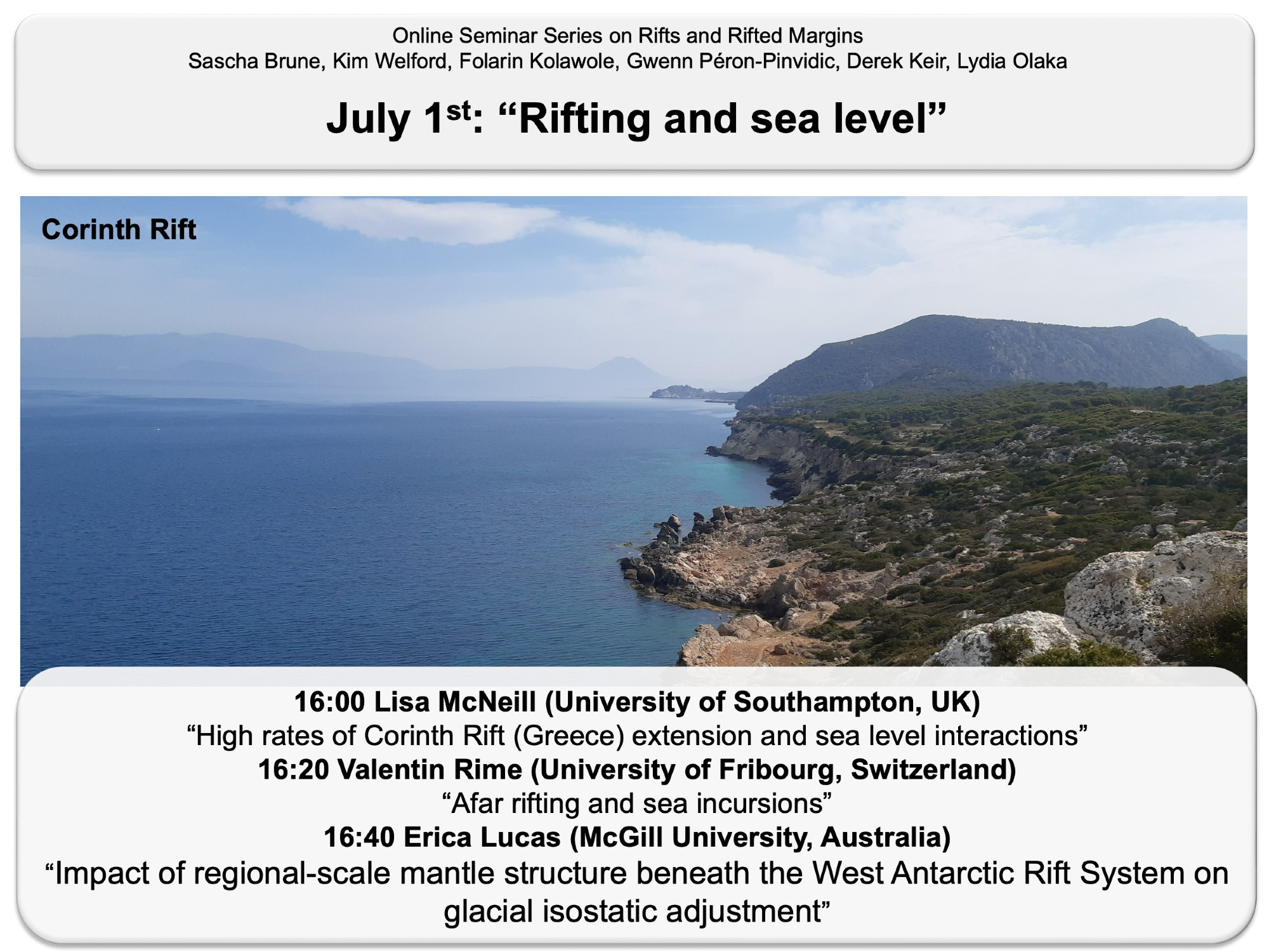 16:00 Lisa McNeill (University of Southampton, UK) 
“High rates of Corinth Rift (Greece) extension and sea level interactions”
16:20 Valentin Rime (University of Fribourg, Switzerland) 
“Afar rifting and sea incursions”
16:40 Erica Lucas (McGill University, Australia)
“Impact of regional-scale mantle structure beneath the West Antarctic Rift System on glacial isostatic adjustment”