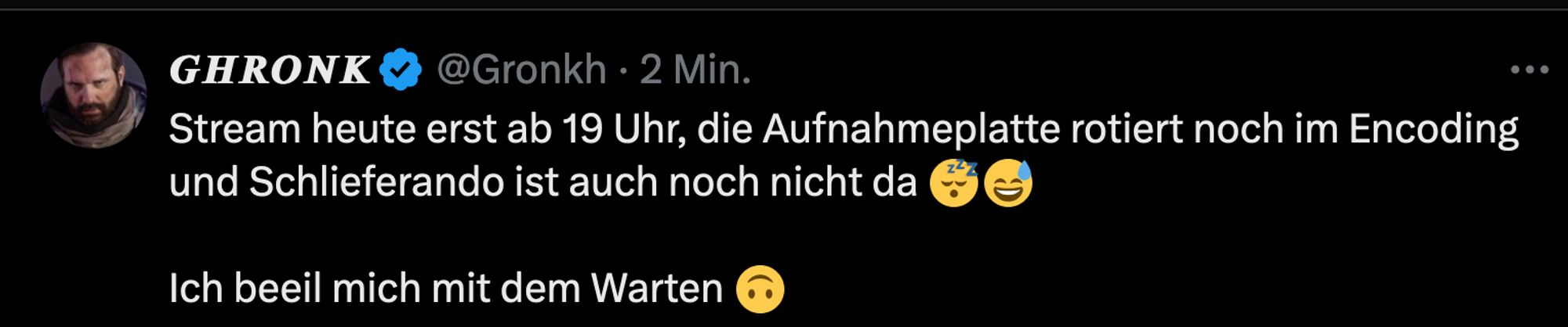 Gronkh auf X: Stream heute erst ab 19 Uhr, die Aufnahmeplatte rotiert noch im Encoding und Schlieferando ist auch noch nicht da 😴😅
Ich beeil mich mit dem Warten 🙃