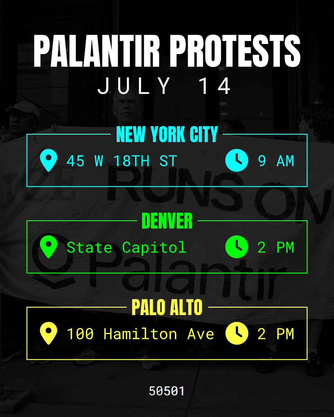 Protest flyer. In the background is an image of protesters holding a banner that says “ICE Runs On Palantir”. In the foreground, there is the following text:

PALANTIR PROTESTS
JULY 14

NEW YORK CITY
45 W 18TH ST
9 AM

DENVER
State Capitol
2 PM

PALO ALTO
100 Hamilton Ave
2 PM
