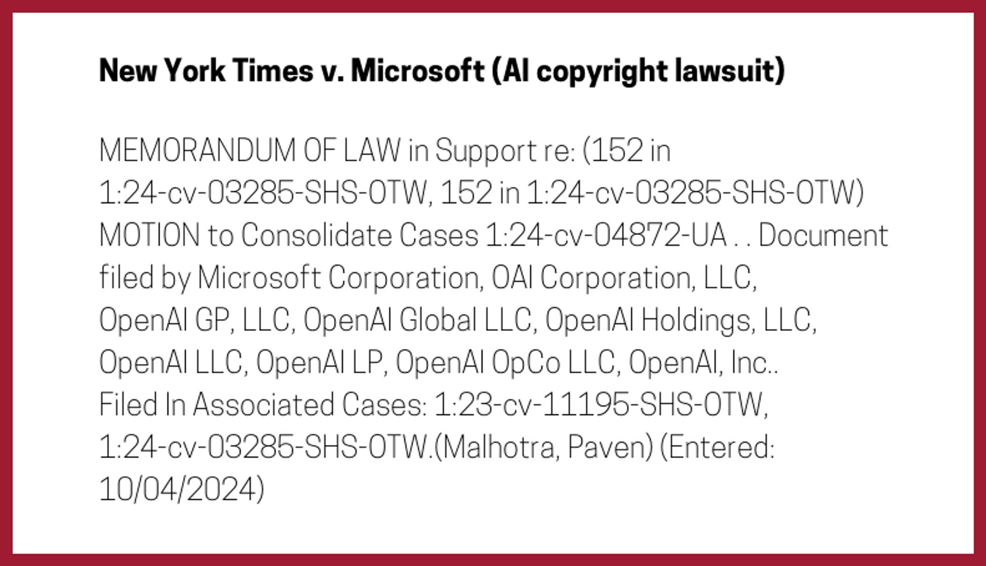 The entry's text: MEMORANDUM OF LAW in Support re: (152 in 1:24-cv-03285-SHS-OTW, 152 in 1:24-cv-03285-SHS-OTW) MOTION to Consolidate Cases 1:24-cv-04872-UA . . Document filed by Microsoft Corporation, OAI Corporation, LLC, OpenAI GP, LLC, OpenAI Global LLC, OpenAI Holdings, LLC, OpenAI LLC, OpenAI LP, OpenAI OpCo LLC, OpenAI, Inc.. Filed In Associated Cases: 1:23-cv-11195-SHS-OTW, 1:24-cv-03285-SHS-OTW.(Malhotra, Paven) (Entered: 10/04/2024)