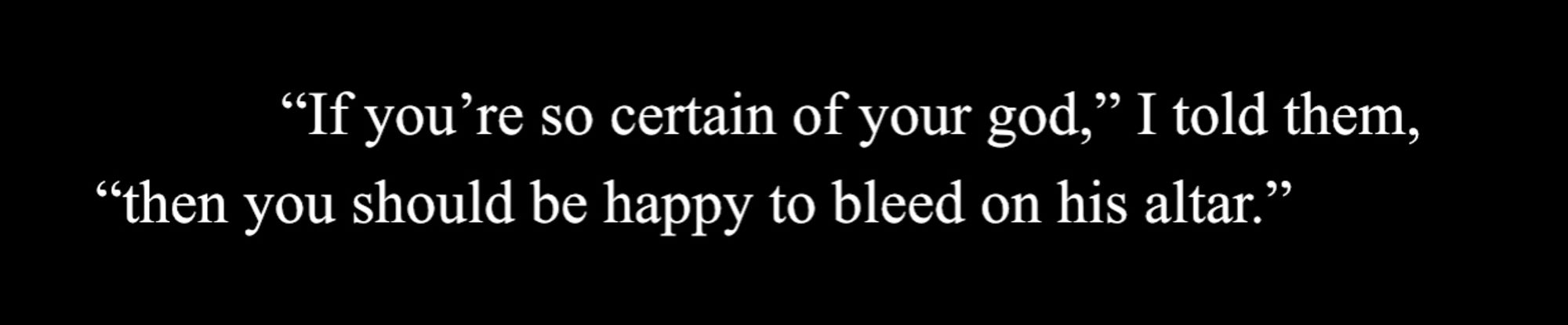 “If you’re so certain of your god,” I told them, "'then you should be happy to bleed on his altar.”