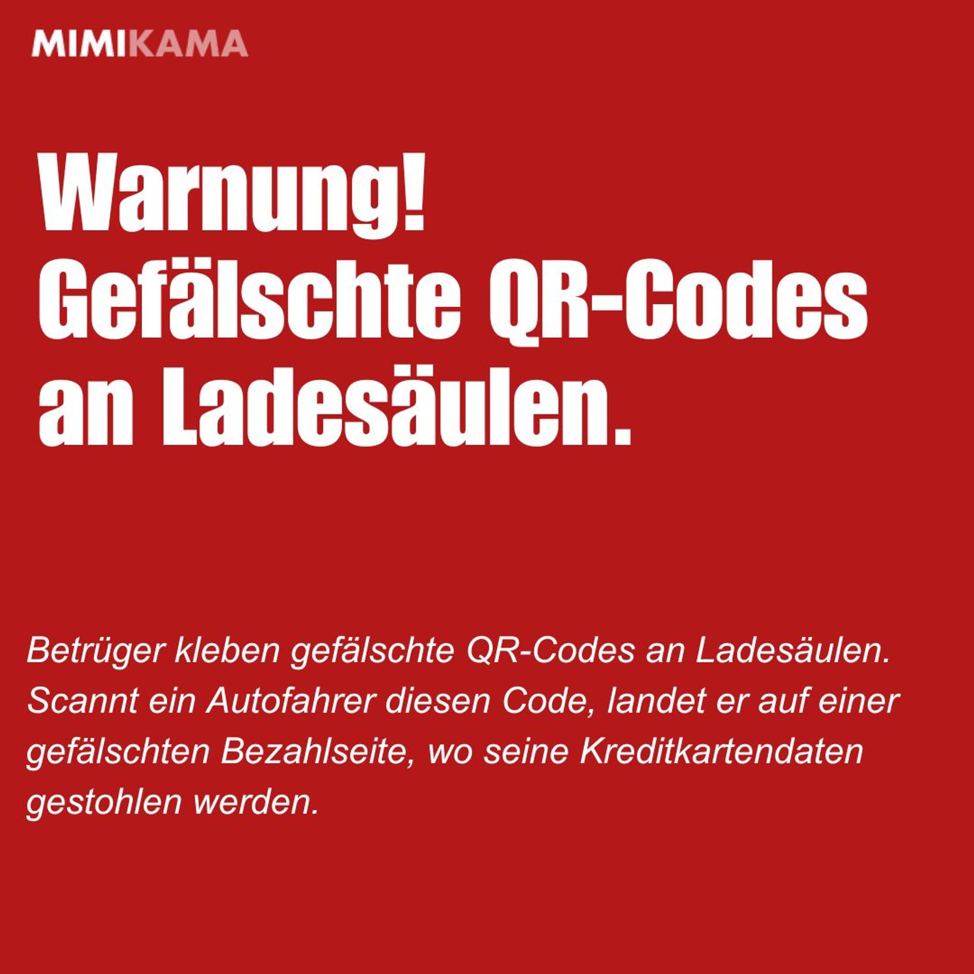 Warnung!
Gefälschte QR-Codes an Ladesäulen. 

Betrüger kleben gefälschte QR-Codes an Ladesäulen. Scannt ein Autofahrer diesen Code, landet er auf einer gefälschten Bezahlseite, wo seine Kreditkartendaten gestohlen werden.