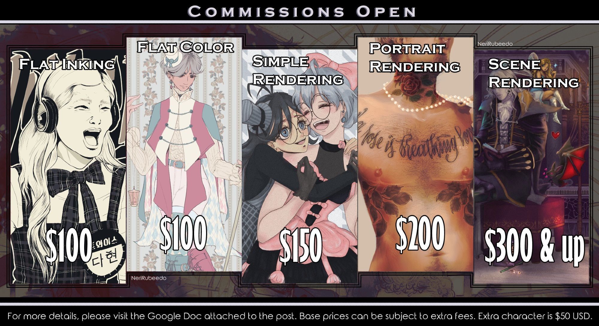 Digital art commissions price sheet.

Flat Inking is 100 US dollars. Sample: monochrome drawing of the K-pop artist Kim Dahyun screming, wearing cancelling headphones and a school-like uniform.

Flat color is 100 US dollars. Sample: lined drawing of the artist's original character filled in with flat painting, wearing an intricate ouji fashion outfit with trans flag colors.

Simple rendering is 150 US dollars. Sample: piece with a lesbian couple hugging, wearing lolita fashion outfits. There is slight shading and lights.

Portrait rendering is 200 US dollars. Sample: detailed painting of a waist-up piece of the artist's original character, who proudly shows his tattooed torso.

Scene rendering is 300 US dollars and up. Sample: cropped Castlevania fan art with Alucard and his familiars reading in a lush scenery of the Reverse Castle, painted in vibrant, yet atmospheric colors.

"Details in link. Base prices can be subject to extra fees. Extra character 50 USD."