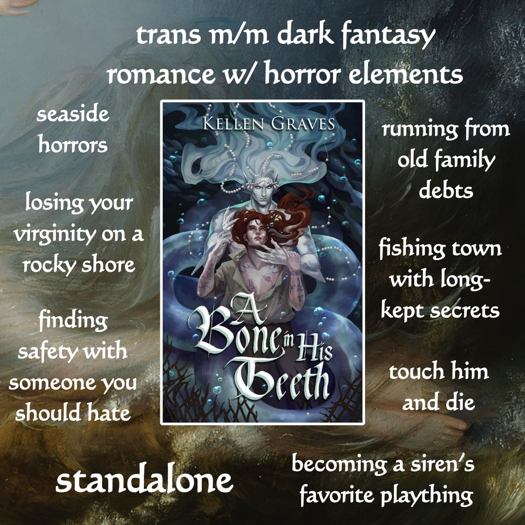 A trope map with the cover for A BONE IN HIS TEETH in the center, with tropes reading:

trans m/m dark fantasy romance w/ horror elements
seaside horrors
losing your virginity on a rocky shore
finding safety with someone you should hate
running from old family debts
fishing town with long-kept secrets
touch him and die
standalone
becoming a siren's favorite plaything