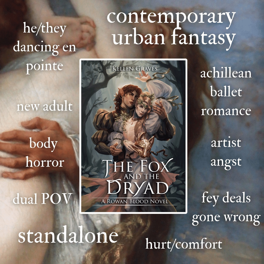 he/they dancing en pointe
new adult
body horror
dual POV
standalone
contemporary urban fantasy
achillean ballet
romance
artist angst
fey deals gone wrong
hurt/comfort