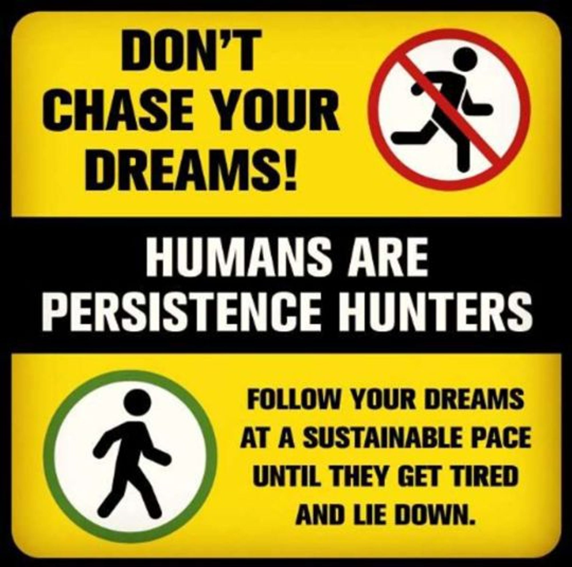 A fake safety sign meme, yellow with black text, that read "Don't Chase Your Dreams! Humans Are Persistence Hunters. Follow Your Dreams at a Sustainable Pace Until They Get Tired and Lie Down."