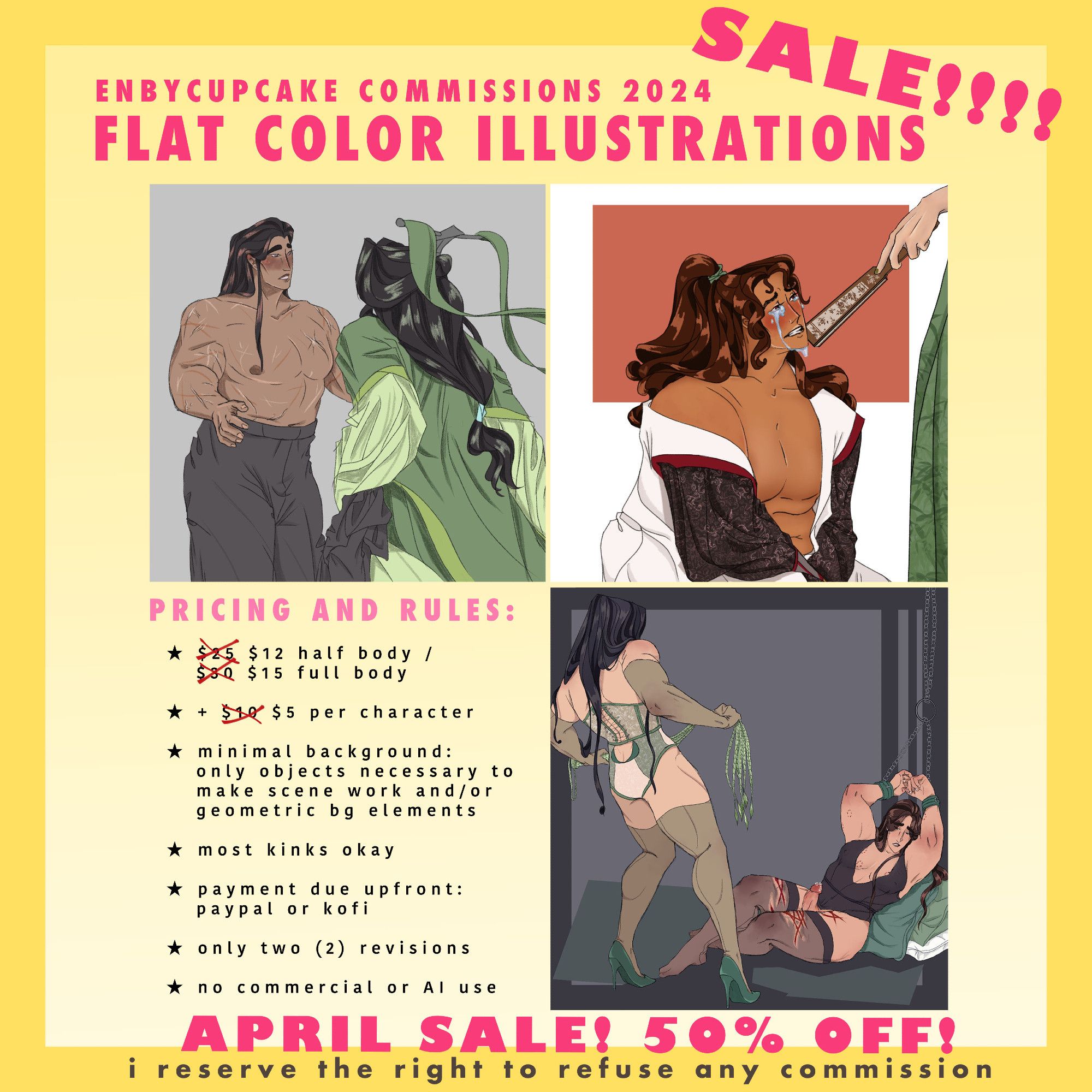 a commission sheet reading: "april sale enbycupcake commissions 2024: flat color illustrations. pricing and rules: 
• $12 half body / $ 15 full
• + $5 per character
• minimal background: only objects necessary to make scene work and/or geometric bg elements
• most kinks okay
• payment due upfront: paypal or kofi
• only two (2) revisions
• no commercial or AI use
i reserve the right to refuse any commission"