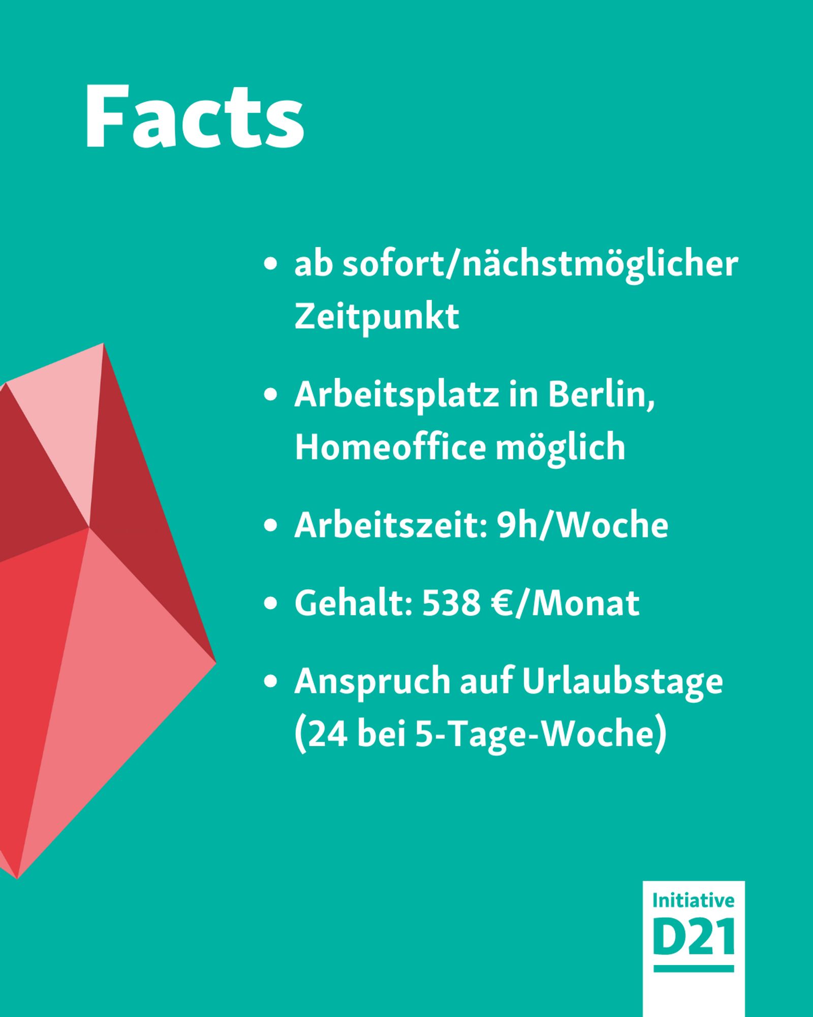 Facts: ab sofort/nächstmöglicher Zeitpunkt

Arbeitsplatz in Berlin, Homeoffice möglich

Arbeitszeit: 9h/Woche

Gehalt: 538 €/Monat

Anspruch auf Urlaubstage (24 bei 5-Tage-Woche)