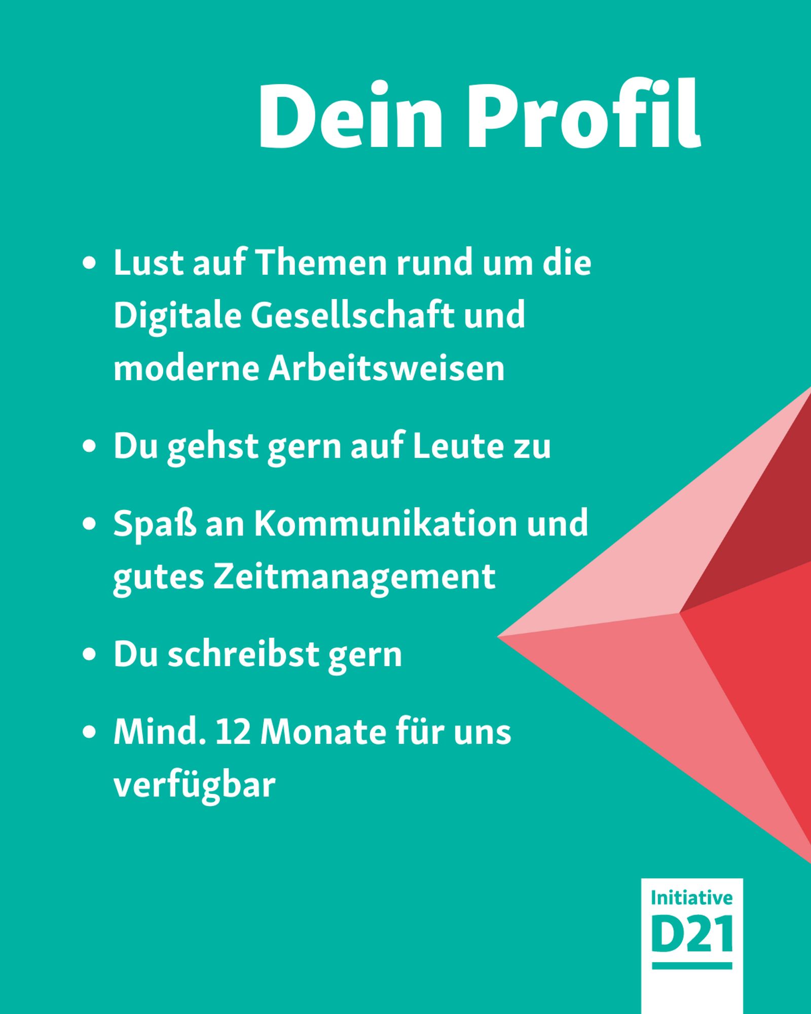 Dein Profil - Lust auf Themen rund um die Digitale Gesellschaft und moderne Arbeitsweisen; Du gehst gern auf Leute zu; Spaß an Kommunikation und gutes Zeitmanagement; Du schreibst gern; Mind. 12 Monate für uns verfügbar