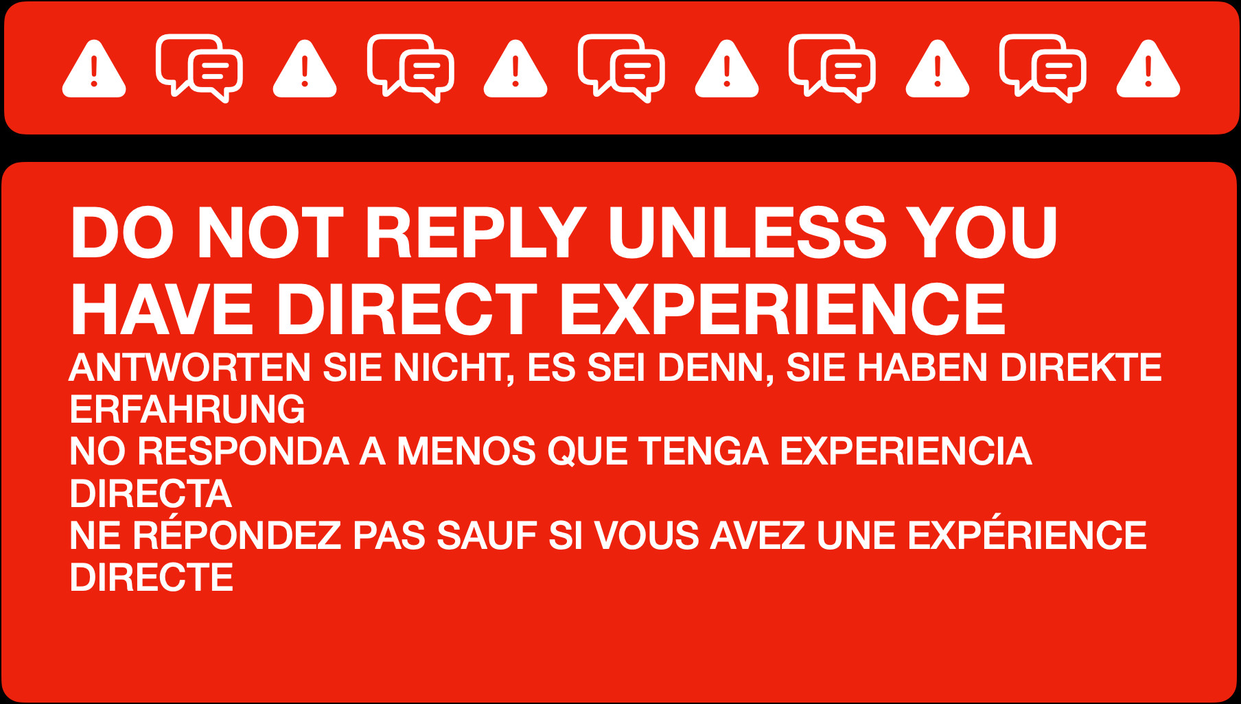 An informational message to be used to manage replies. It reads:

DO NOT REPLY UNLESS YOU HAVE DIRECT EXPERIENCE
ANTWORTEN SIE NICHT, ES SEI DENN, SIE HABEN DIREKTE ERFAHRUNG
NO RESPONDA A MENOS QUE TENGA EXPERIENCIA DIRECTA
NE RÉPONDEZ PAS SAUF SI VOUS AVEZ UNE EXPÉRIENCE DIRECTE