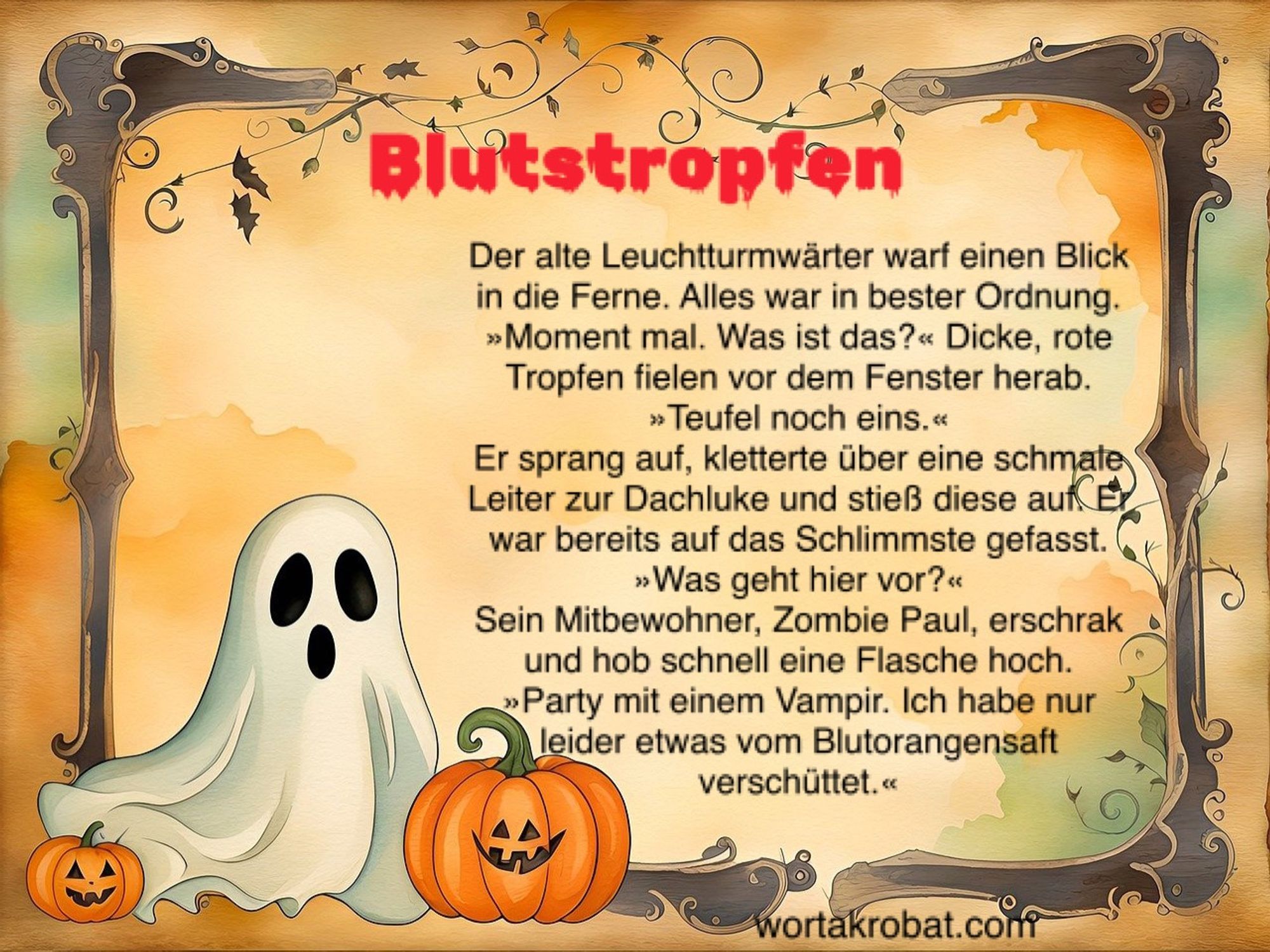 Blutstropfen

Der alte Leuchtturmwärter warf einen Blick in die Ferne. Alles war in bester Ordnung.
»Moment mal. Was ist das?« Dicke, rote Tropfen fielen vor dem Fenster herab. »Teufel noch eins.«
Er sprang auf, kletterte über eine schmale Leiter zur Dachluke und stieß diese auf. Er war bereits auf das Schlimmste gefasst.
»Was geht hier vor?«
Sein Mitbewohner, Zombie Paul, erschrak und hob schnell eine Flasche hoch.
»Party mit einem Vampir. Ich habe nur leider etwas vom Blutorangensaft verschüttet.«
