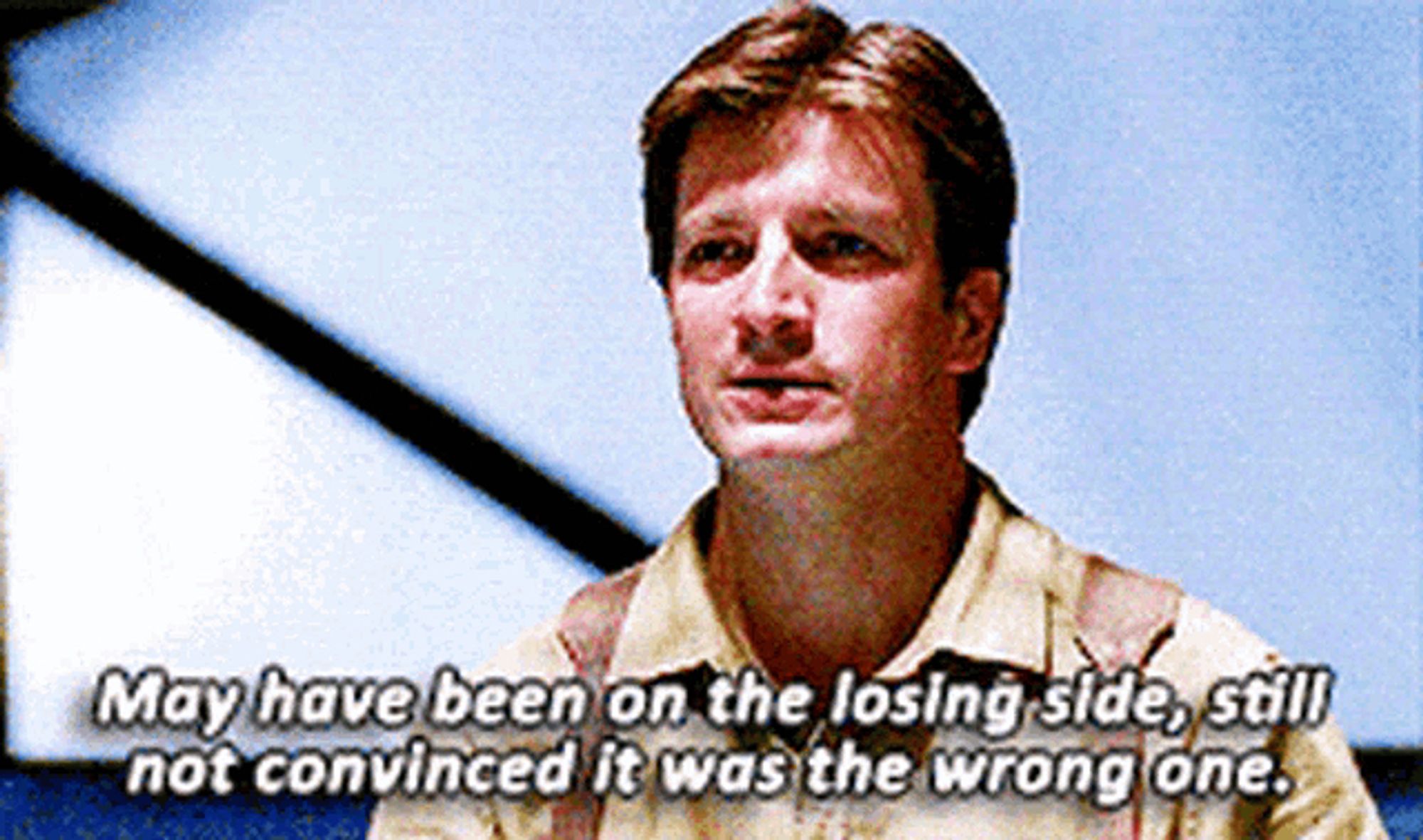 Still image from Firefly. Mal Reynold saying “may have been on the losing side. Still not convinced it was the wrong one.”