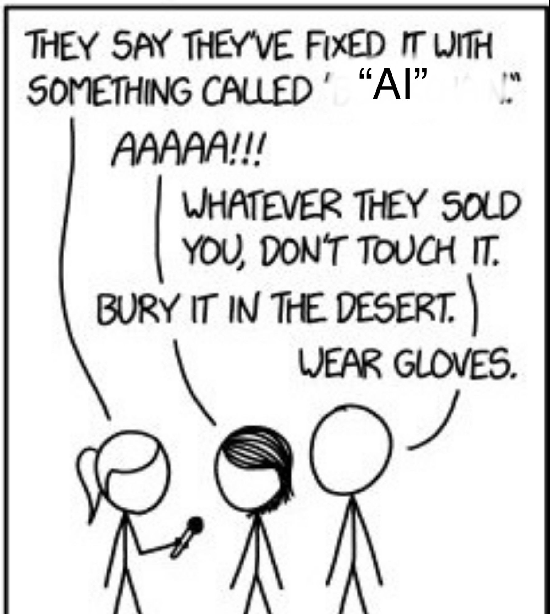 Comic. The last panel from XKCD #2030 “Voting Software” but defaced to replace Blockchain with AI.

Interviewer: THEY SAY THEY'VE FIXED IT WITH SOMETHING CALLED "Al"
Tech 1: AAAAA!!!
Tech 2: WHATEVER THEY SOLD YOU, DON'T TOUCH IT.
Tech 1: BURY IT IN THE DESERT.
Tech 2: WEAR GLOVES.