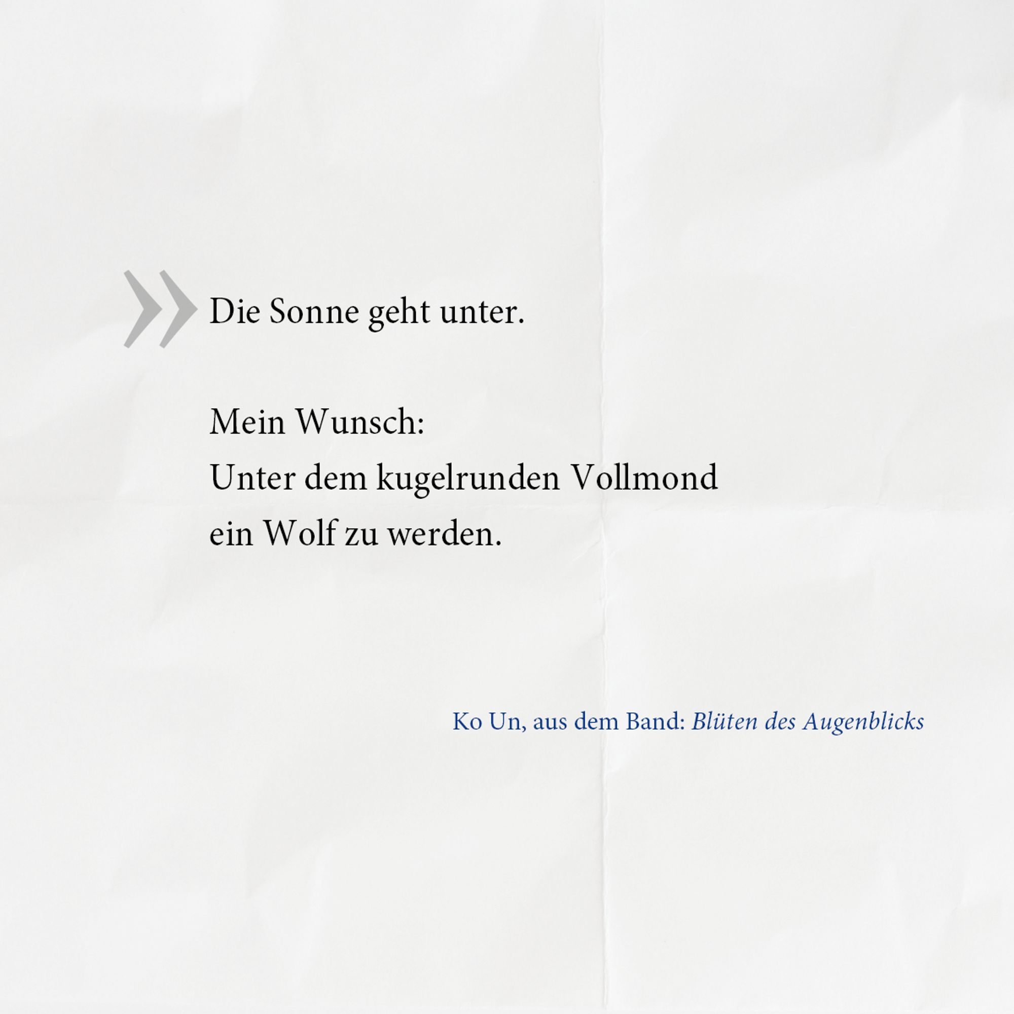 Gedicht von Ko Un: 
»Die Sonne geht unter. 
Mein Wunsch: 
Unter dem kugelrunden Vollmond 
ein Wolf zu werden.«