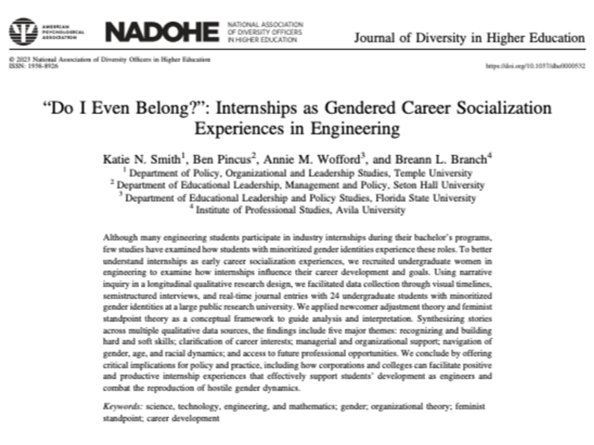 Screenshot of article. Title: “Do I Even Belong?”: Internships as Gendered Career Socialization Experiences in Engineering; Authors: Katie N. Smith, Ben Pincus, Annie M. Wofford, and Breann L. Branch. Abstract: Although many engineering students participate in industry internships during their bachelor’s programs, few studies have examined how students with minoritized gender identities experience these roles. To better understand internships as early career socialization experiences, we recruited undergraduate women in
engineering to examine how internships influence their career development and goals....Synthesizing stories across multiple data sources, the findings include five major themes: recognizing and building hard and soft skills; clarification of career interests; managerial and organizational support; navigation of gender, age, and racial dynamics; and access to future professional opportunities.