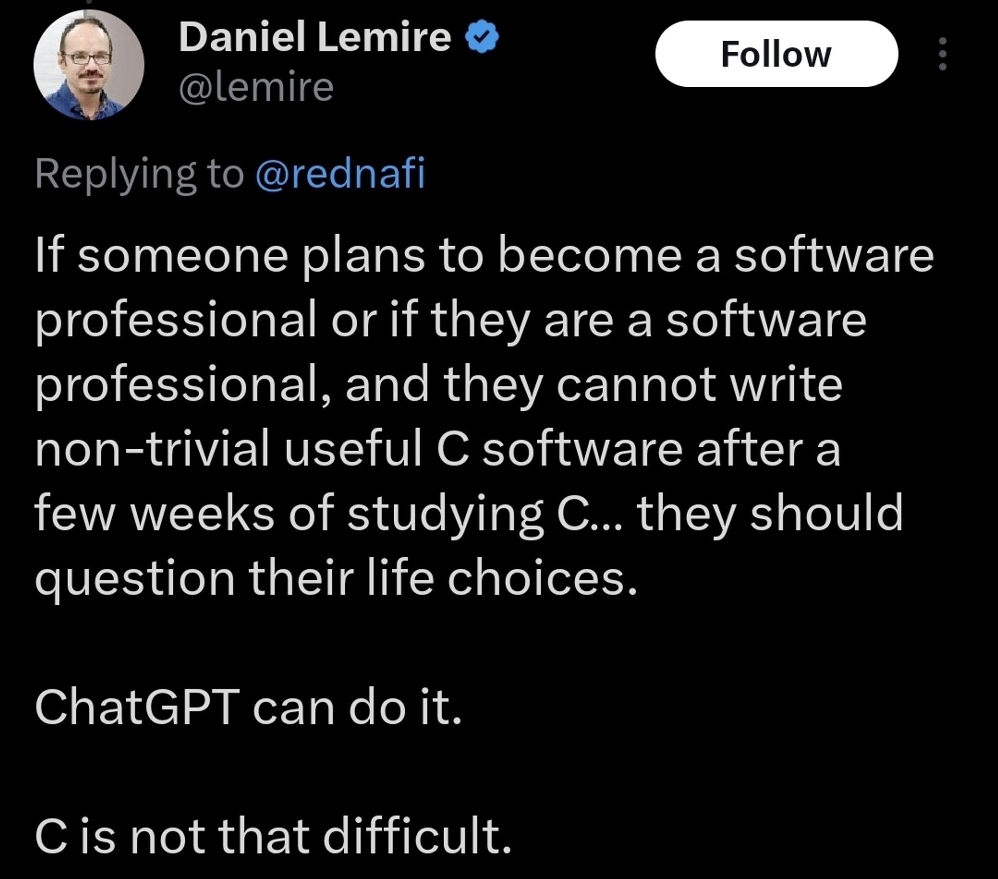 A tweet: "If someone plans to become a software professional or if they are a software professional, and they cannot write non-trivial useful C software after a few weeks of studying C… they should question their life choices.

ChatGPT can do it.

C is not that difficult."