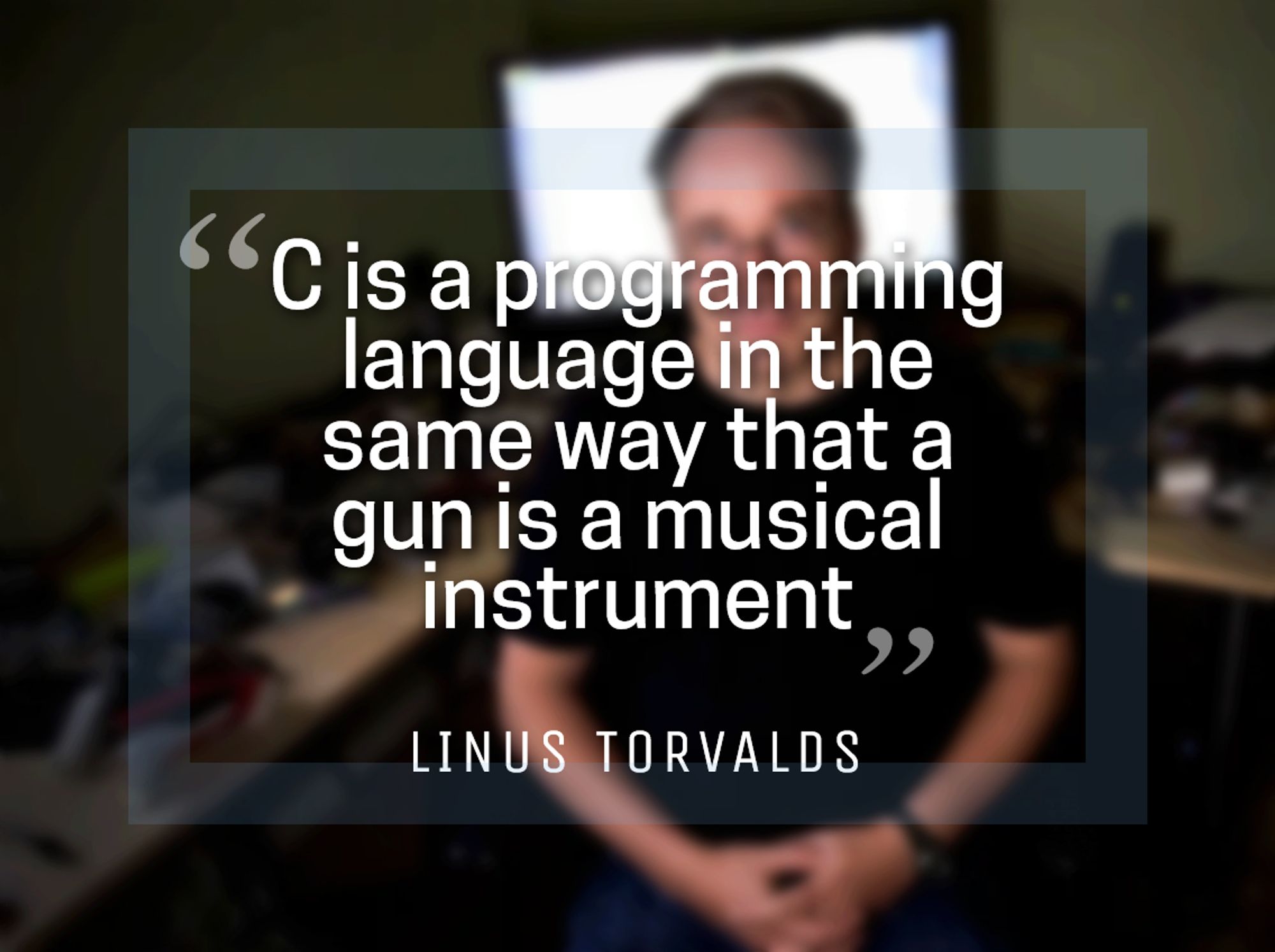 "C is a programming language in the same way that a gun is a musical instrument"
 - Linus Torvalds