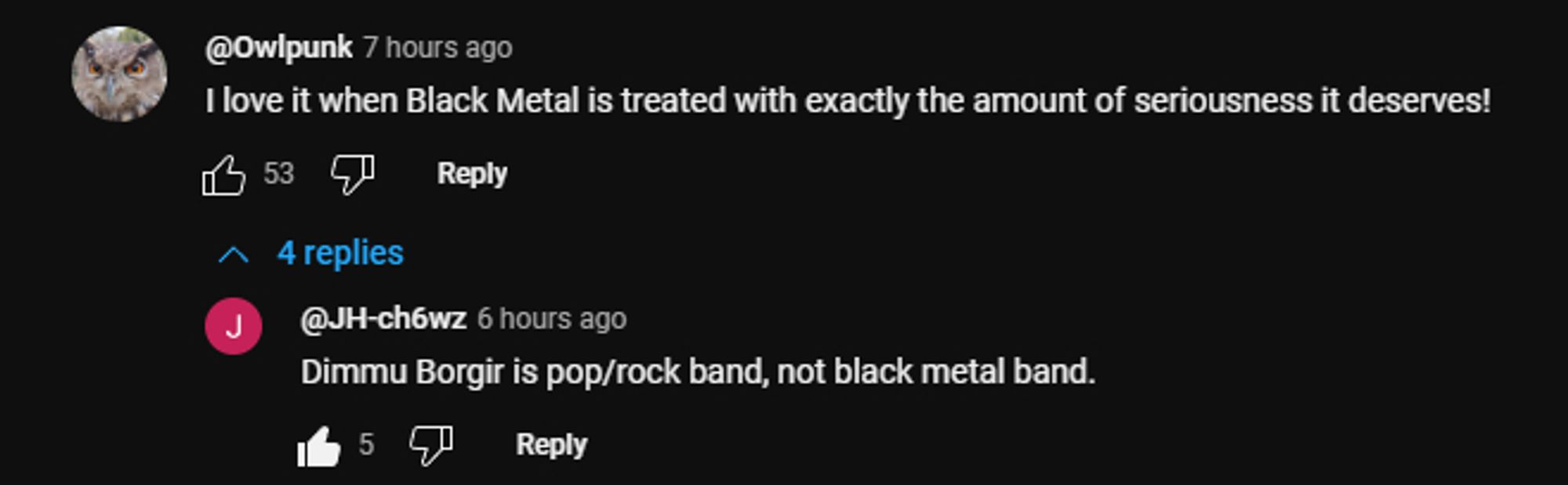 Screenshot of two youtube comments under a song by the parody band Dimmu BONGir (not Dimmu BORGir). 
OP: "I love it when Black Metal is treated with exactly the amount of seriousness it deserves!"

Reply: "Dimmu Borgir is pop/rock band, not black metal band."