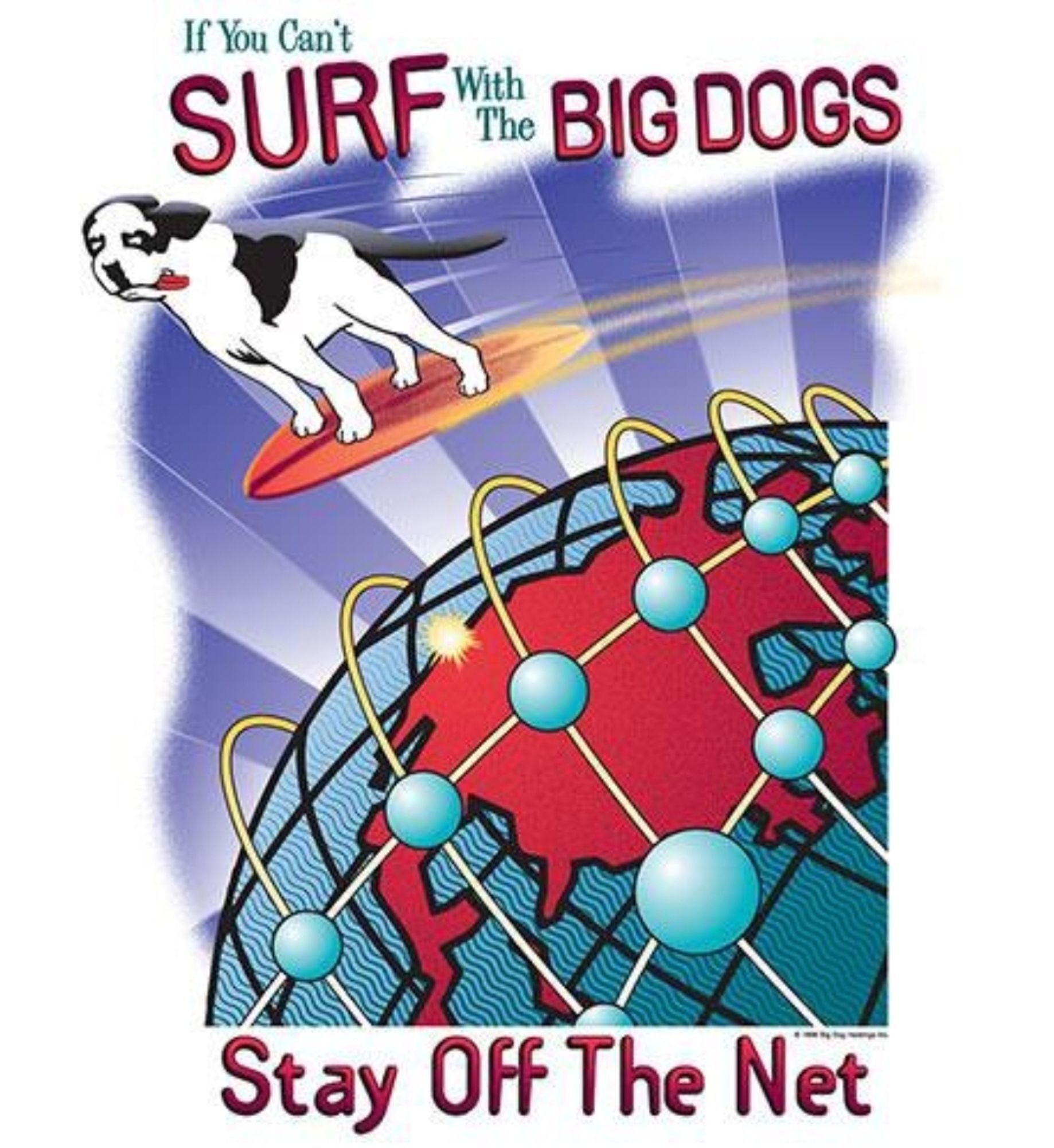 The absolute pinnacle of 90s graphic design: The Earth is surrounded by beams and nodes and lines representing the promise of incredible interconnectedness on Al Gore's Internet. The Big Dog (you know, from shirt?) rides into this bold future atop an orange and red surfboard, going so fast their tongue lolls out and they have anime speed lines behind them. The text across the top and bottom reads "If you can't surf with the Big Dogs, stay off the net." Hallelujah and amen. Fuck TERFs.