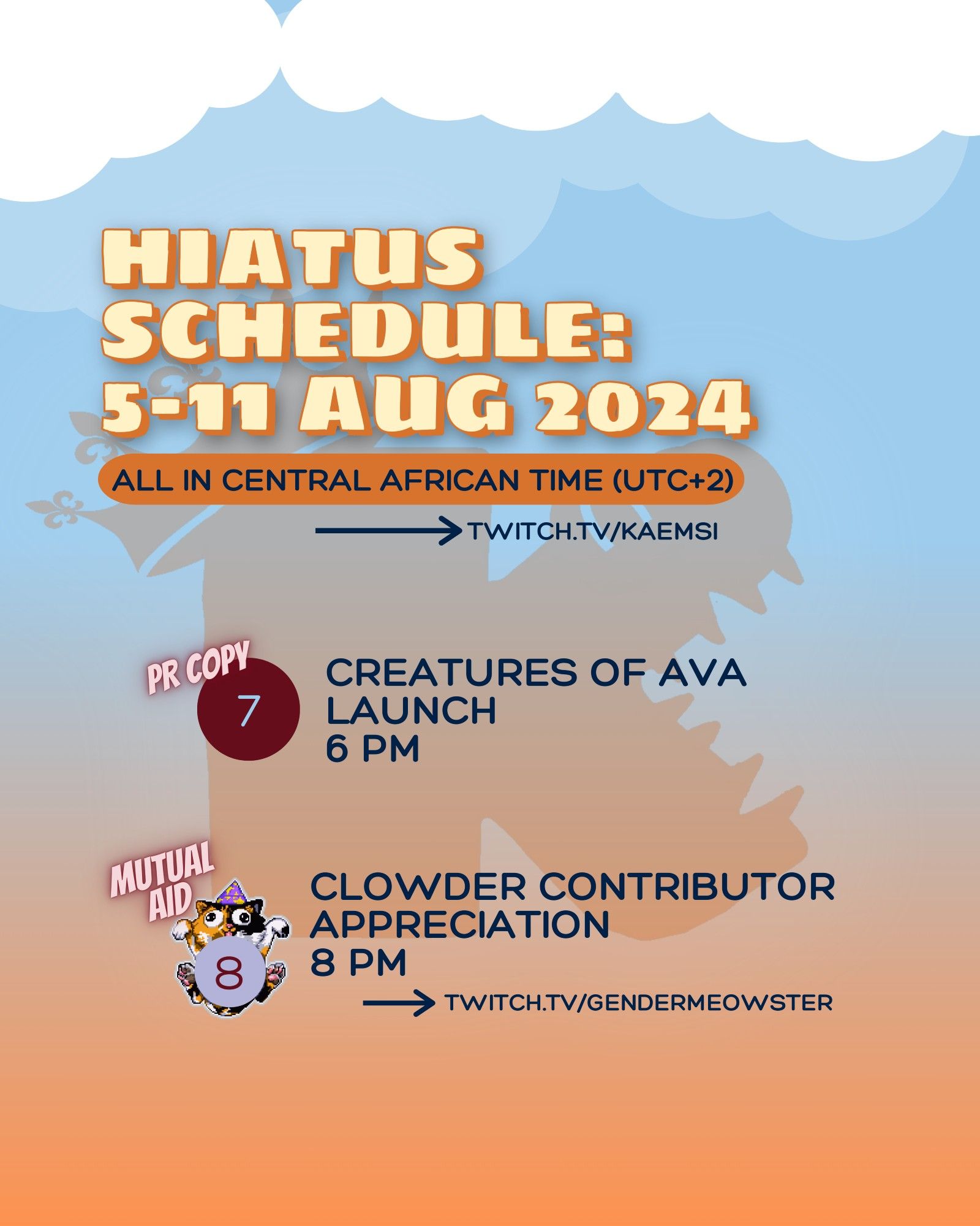 Hiatus schedule: week of 5-11 August 2024. All times in UTC +2. Streams at twitch dot tv slash kaemsi unless otherwise indicated. 7 Aug 6pm - PR copy of Creatures of Ava, launch stream; with thanks to 11 bit Studios & Terminals dot I O. 8 Aug 8pm - Clowder Contributor Appreciation Day. Rest of the image includes a translucent watermark of Kaemsi’s logo: a rounded ‘k’ with teeth in the side vee to create crocodile jaws, and the stem of the letter carrying a crown. Clowder Contributor Appreciation Day marked with the GenderMeowster calico cat logo.