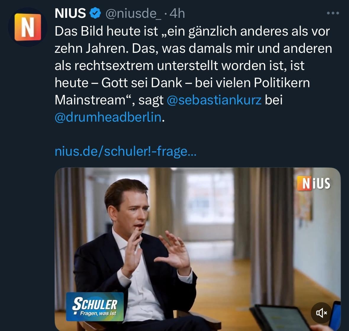 Sebastian Kurz im Interview mit dem beschissenen Radikalisierungsportal NIUS: "Das Bild heute ist „ein gänzlich anderes als vor zehn Jahren. Das, was damals mir und anderen als rechtsextrem unterstellt worden ist, ist heute – Gott sei Dank – bei vielen Politikern Mainstream“, sagt @sebastiankurz bei @drumheadberlin."

(Foto von Sebastian Kurz)