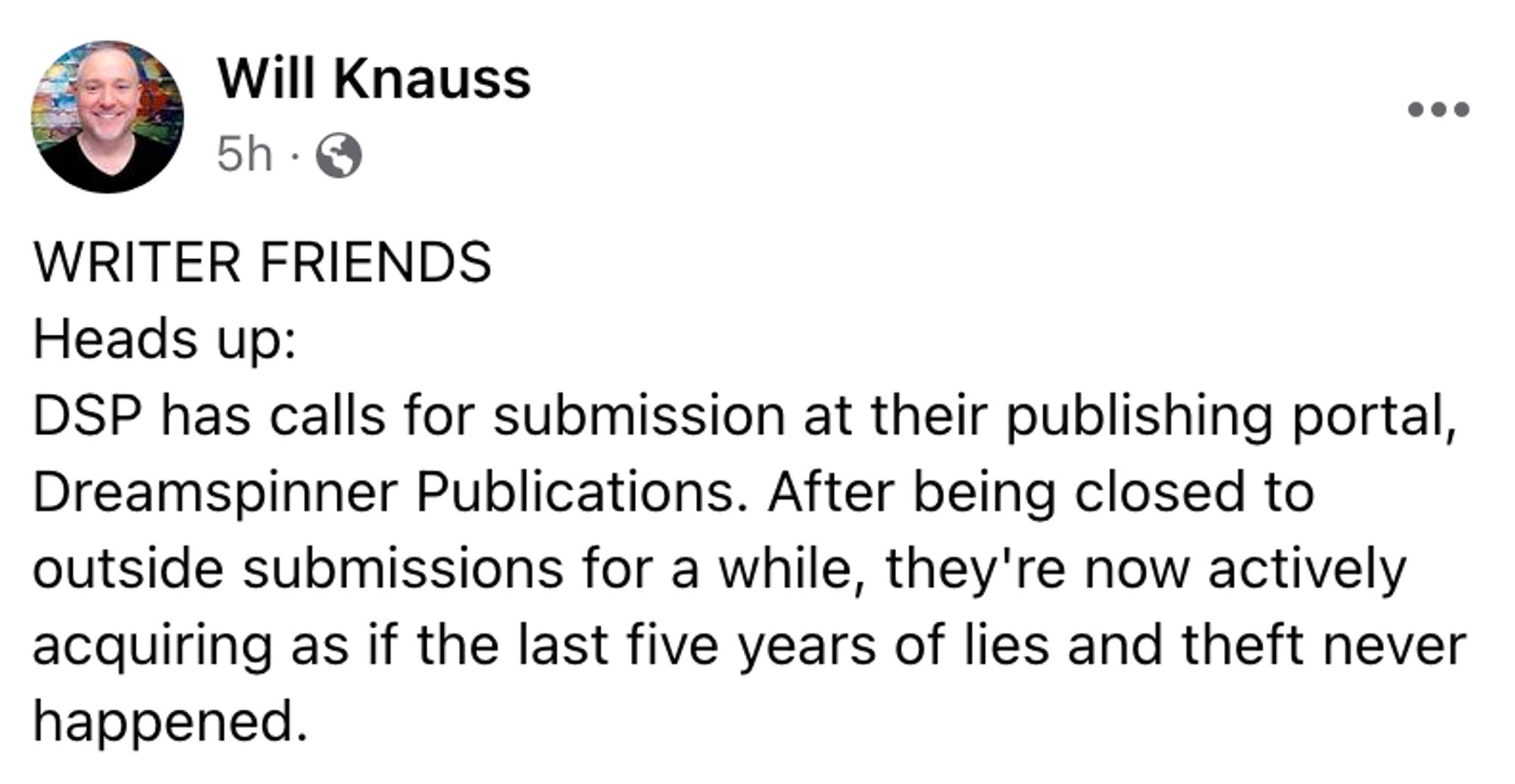 From Will Knauss on Facebook:

WRITER FRIENDS heads up: DSP has calls for submission at their publishing portal Dreamspinner Publications. After being closed to outside submissions for a while, they're now actively acquiring as if the last five years of lies and theft never happened.