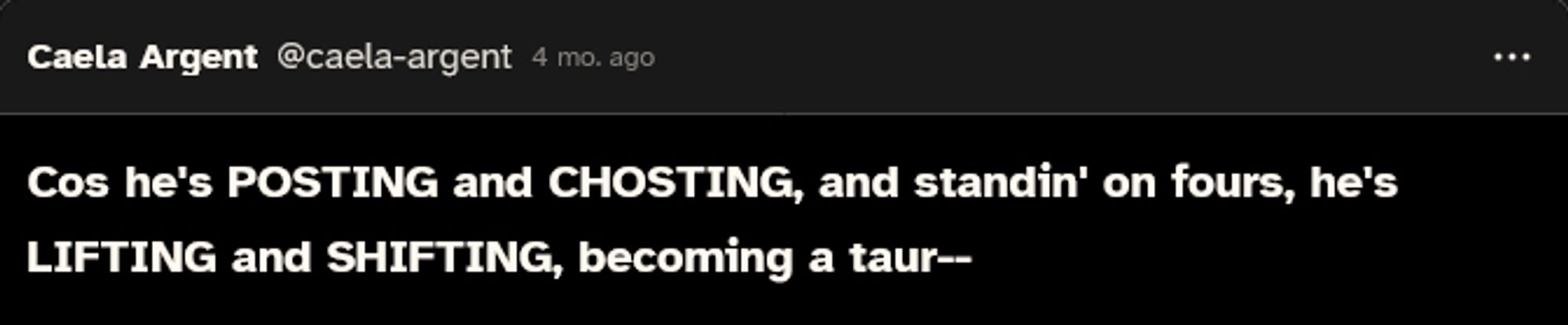 Cos he's POSTING and CHOSTING, and standin' on fours, he's LIFTING and SHIFTING, becoming a taur--