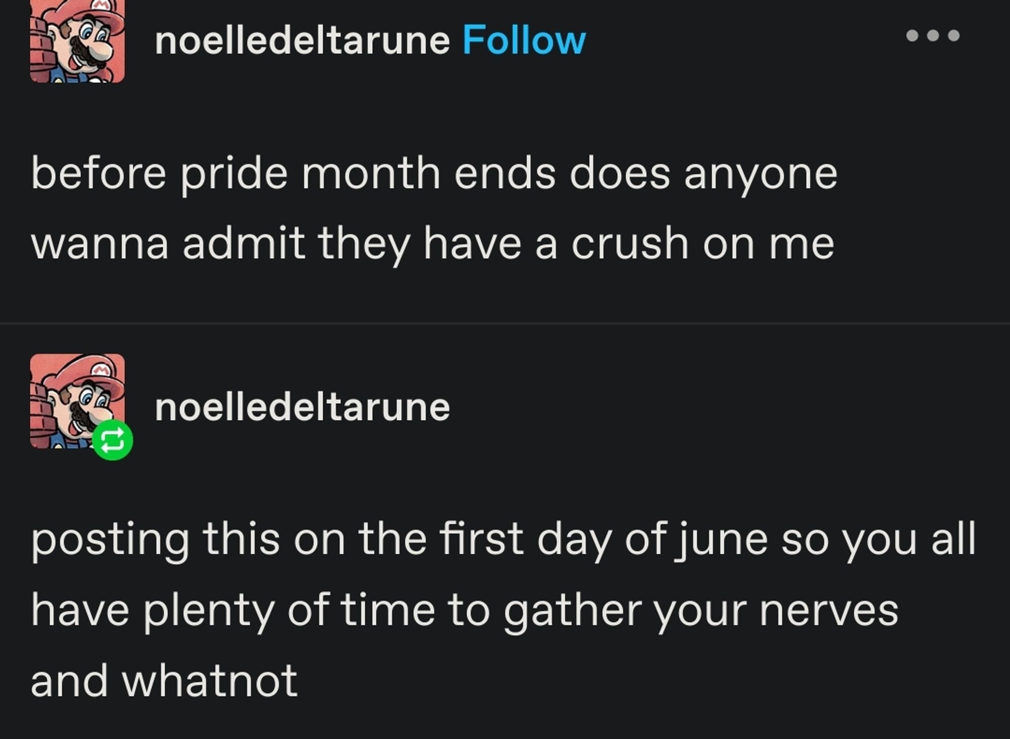 [Images description:   Tumblr posts from noelledeltarune  "before pride month ends does anyone wanna admit they have a crush on me  "posting this on the first day of june so you all have plenty of time to gather your nerves and whatnot"]