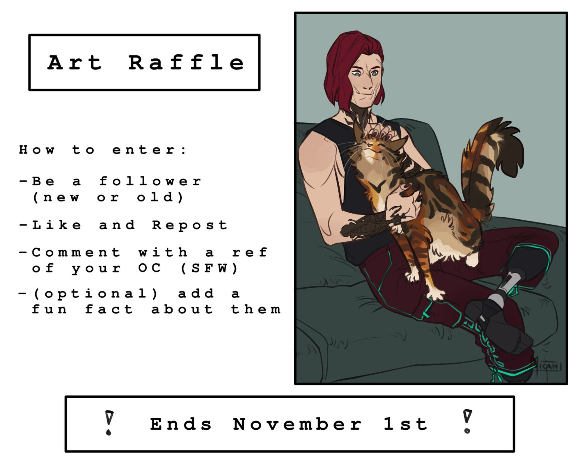 Art Raffle.
How to enter:
1. Be a follower. (new or old)
2. Like and repost.
3. Comment with a ref of your OC. (SFW)
4. (optional) Add a fun fact about them.

! Ends November 1st !

Next to the text is a sketched illustration of a man with red hair, wearing sporty clothes and prosthetic legs, sitting on a couch with a large tabby tortoiseshell cat on his lap. He is petting the cat, which looks very happy. The characters are Ilya and Koshka (cat).