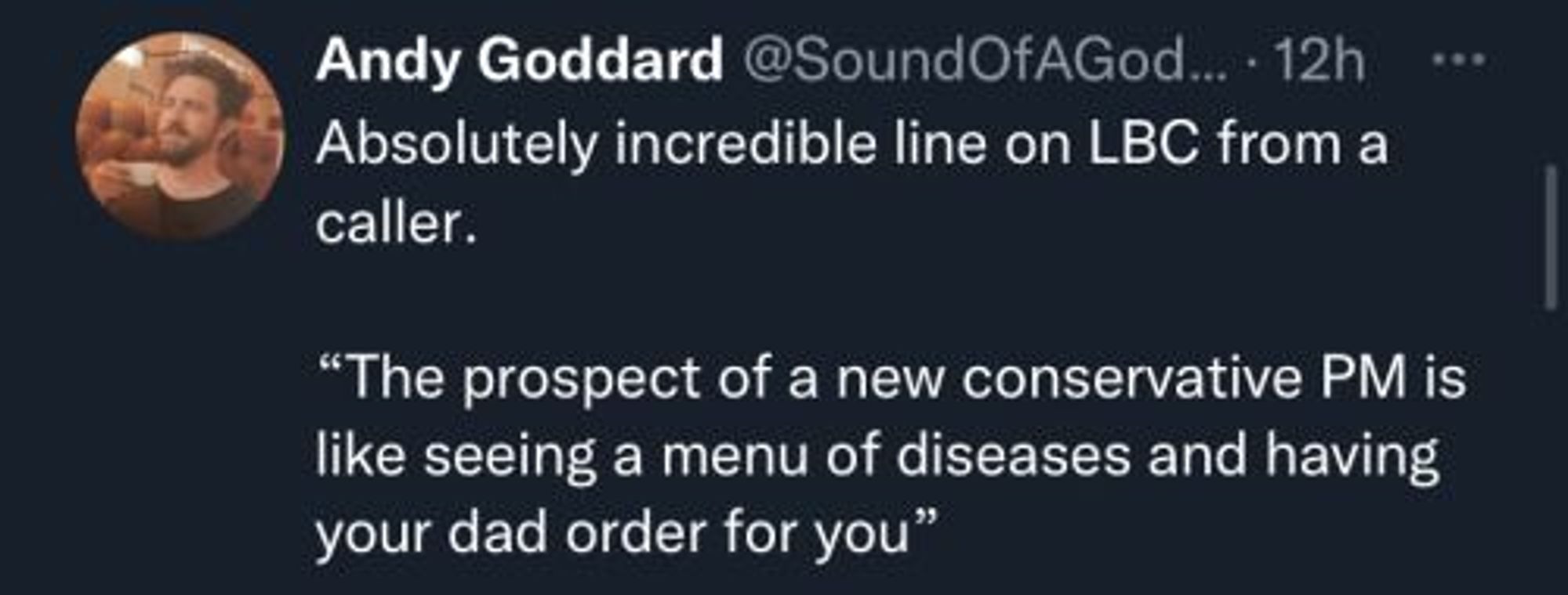 Tweet by Andy Goddard (@SoundOfAGod... )

Absolutely incredible line on LBC from a caller.
"The prospect of a new Conservative PM is like seeing a menu of diseases and having your dad order for you".