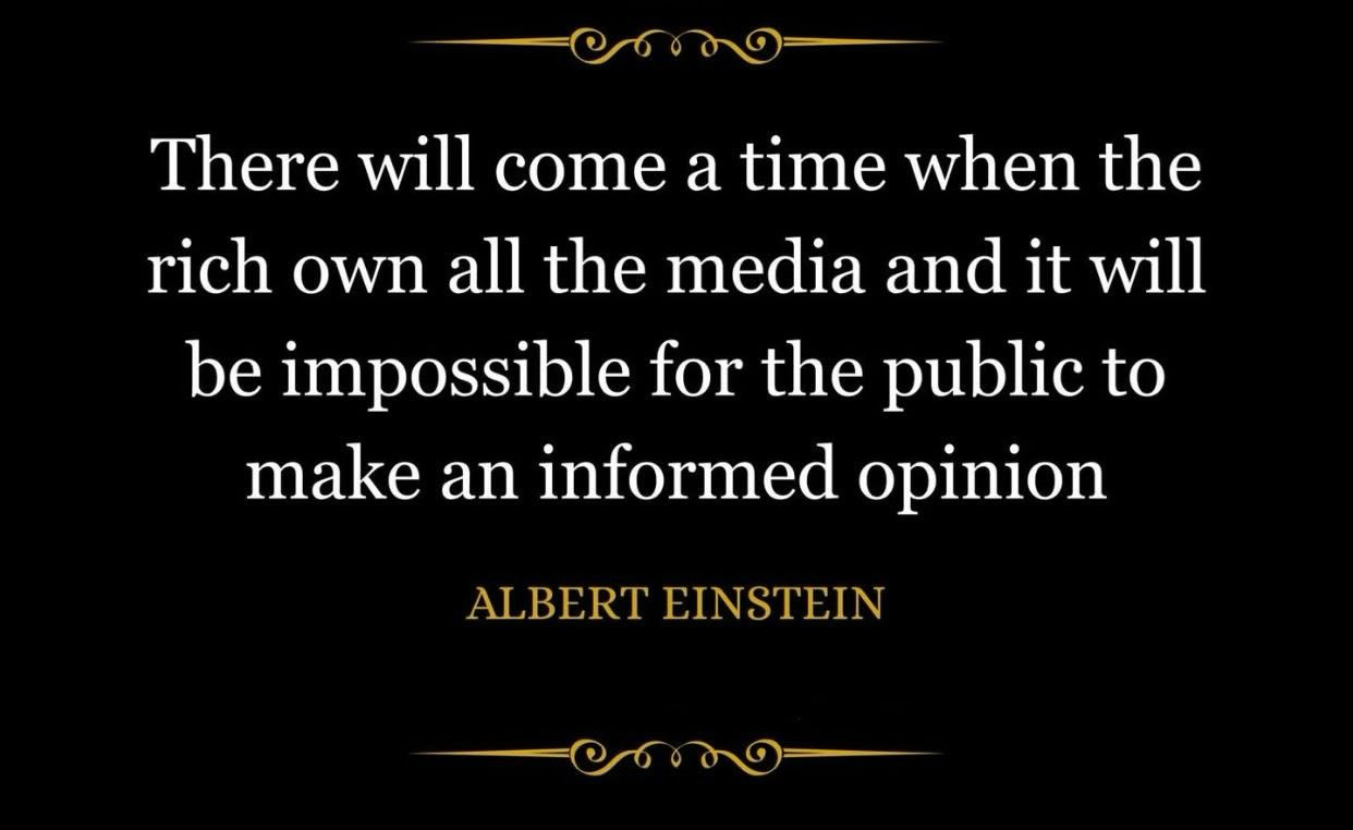 There will come a time when the rich own all the media and it will be impossible for the public to make an informed opinion
ALBERT EINSTEIN