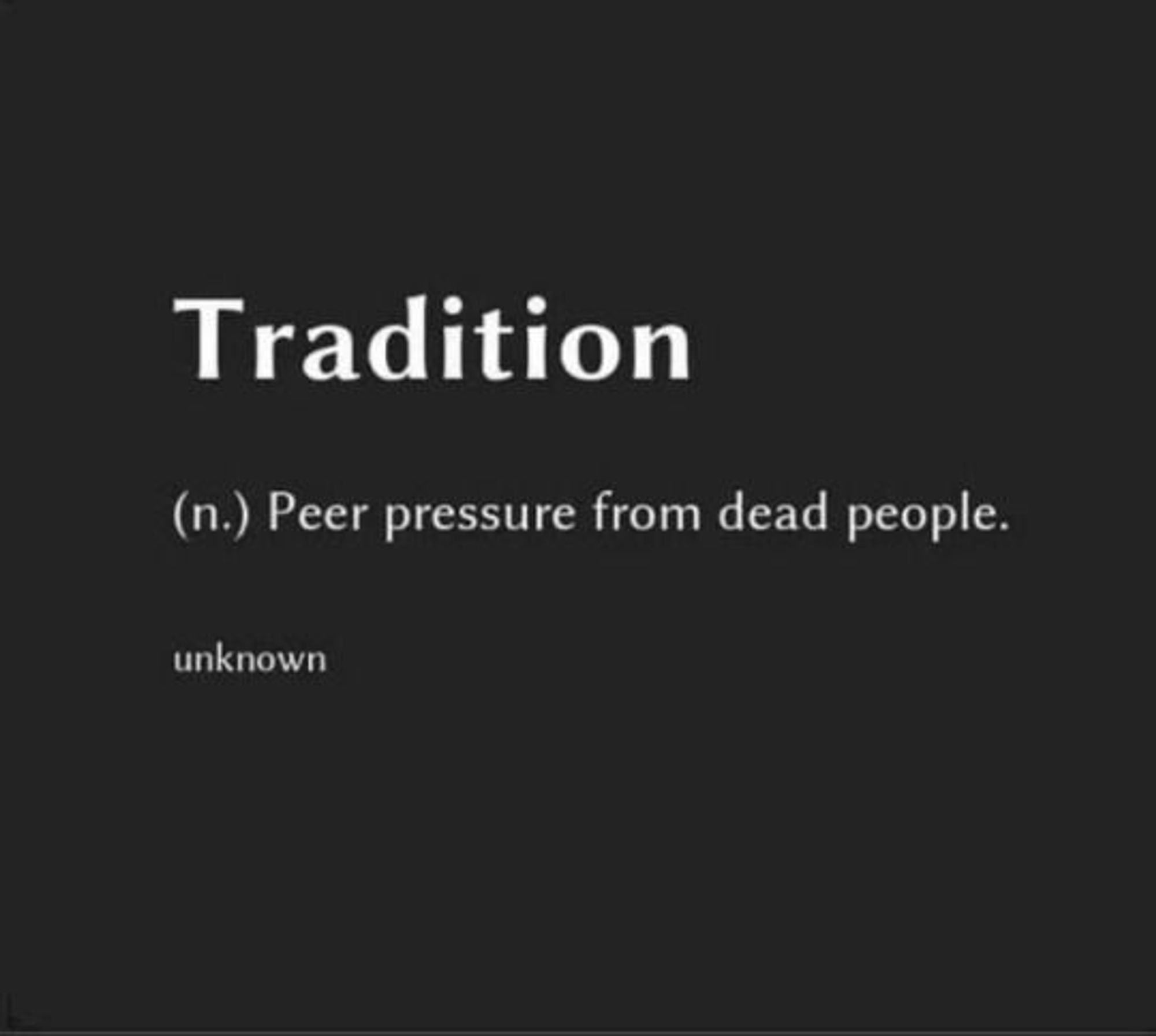 Tradition

(n.) Peer pressure from dead people.