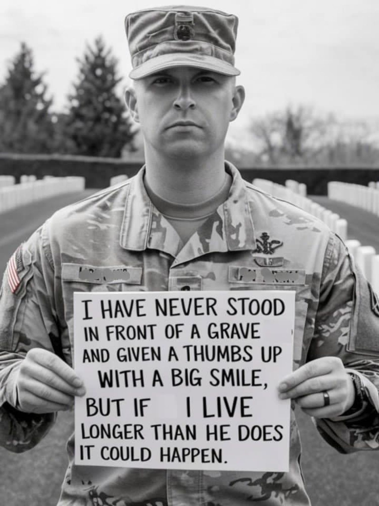 Image shows american serviceman holding a card with the words 

I HAVE NEVER STOOD
IN FRONT OF A GRAVE
AND GIVEN A THUMBS UP
WITH A BIG SMILE,
BUT IF I LIVE
LONGER THAN HE DOES
IT COULD HAPPEN.