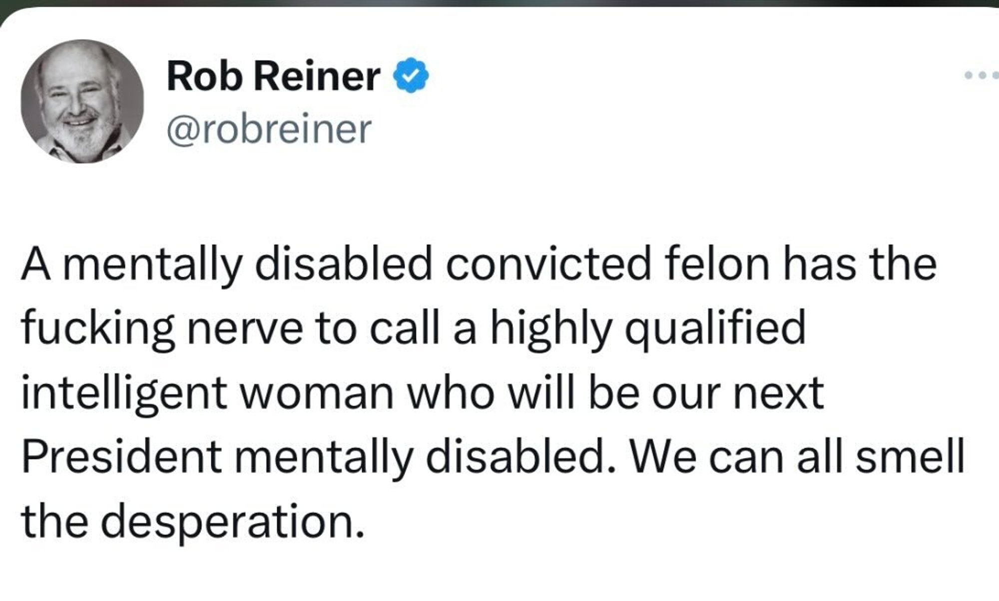 Tweet from Rob Reiner (@robreiner)

A mentally disabled convicted felon has the fucking nerve to call a highly qualified intelligent woman who will be our next President mentally disabled. We can all smell
the desperation.