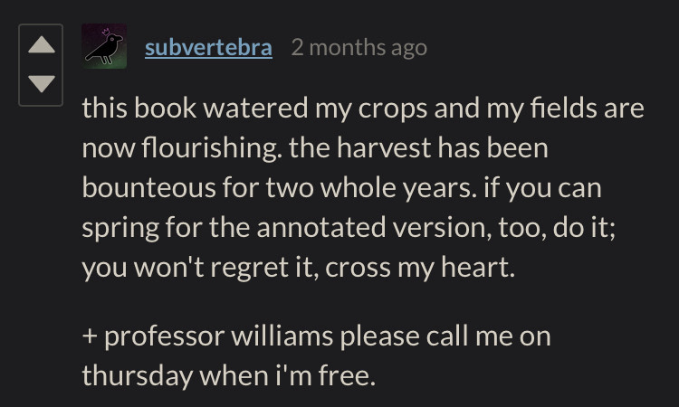 user subvertebra writes “this book watered my crops and my fields are now flourishing. the harvest has been bounteous for two whole years. if you can spring for the annotated version, too, do it; you won't regret it, cross my heart.
professor williams please call me on thursday when i'm free.”