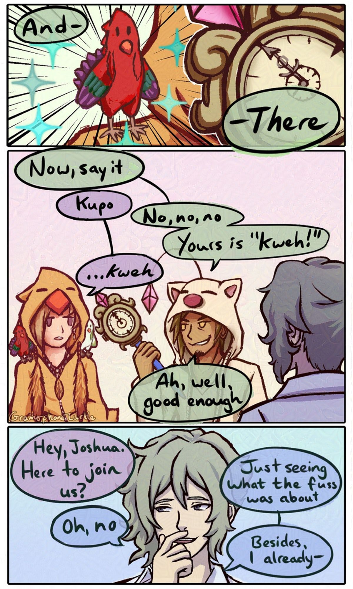 Comic page 1. Kubo says "And - there" as a red chocobo figurine appears on Haz's shoulder, who is wearing a yellow chocobo hoodie. Kubo is wearing his Mog moogie hoodie. Kubo tells Haz "Now, say it." Haz says "Kupo" and Kubo tells him "No, no, no, yours is 'Kweh!'" Haz responds with an attempted enthusiastic "...Kweh" and Kubo responds "Ah, well, good enough". Joshua watches them. Haz notices and greets him, "Hey, Joshua. Here to join us?" Joshua responds, trying not to laugh, "Oh, no. Just seeing what the fuss was about. Besides I-"