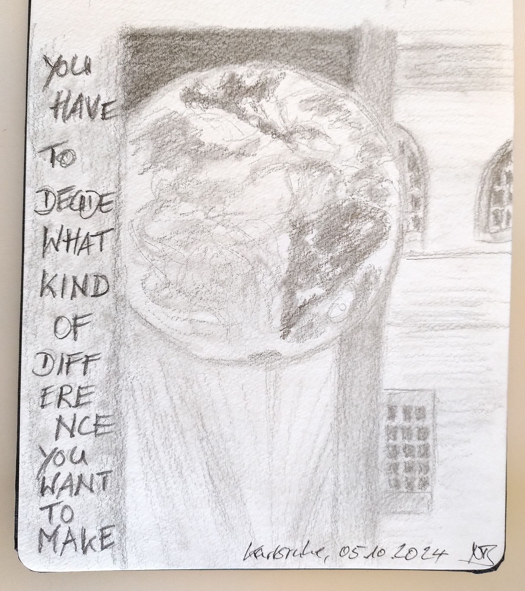 Bleistiftzeichnung aus einer anderen Perspektive. Die Kugel ist fast komplett zu sehen, nur links wird sie von einer Säule verdeckt. Auf der Säule steht in Großbuchstaben der Text "You have to decide what kind of difference you want to make". Auf der Erdkugel sind Südamerika und ein Teil von Nordamerika zu sehen. In Hintergrund Kirchenfenster und eine weitere Säule. Am unteren Bildrand steht "Karlsruhe, 05.10. 2024 NB".