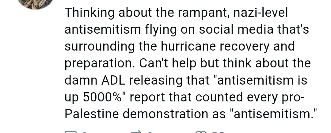 Thinking about the rampant, nazi-level antisemitism flying on social media that's surrounding the hurricane recovery and preparation. Can't help but think about the damn ADL releasing that "antisemitism is up 5000%" report that counted every pro-Palestine demonstration as "antisemitism."