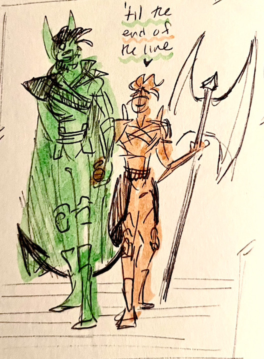 A pen and highlighter sketch showing two characters: Syne and Viridian Heran.

Viridian is on the left in a pleasant light green, he is holding his (very short) wife's hand and gazing at her lovingly as they proceed down some sketchy stairs.

Syne is on the right in a light orange shade, looking up at her husband with adoration. She is carrying a large battle axe like its a scepter, and her long, pointed tail is curling behind Viridian's legs as they walk.

Written above them is the phrase "til the end of the line" (low-key a Captain America (MCU) reference).