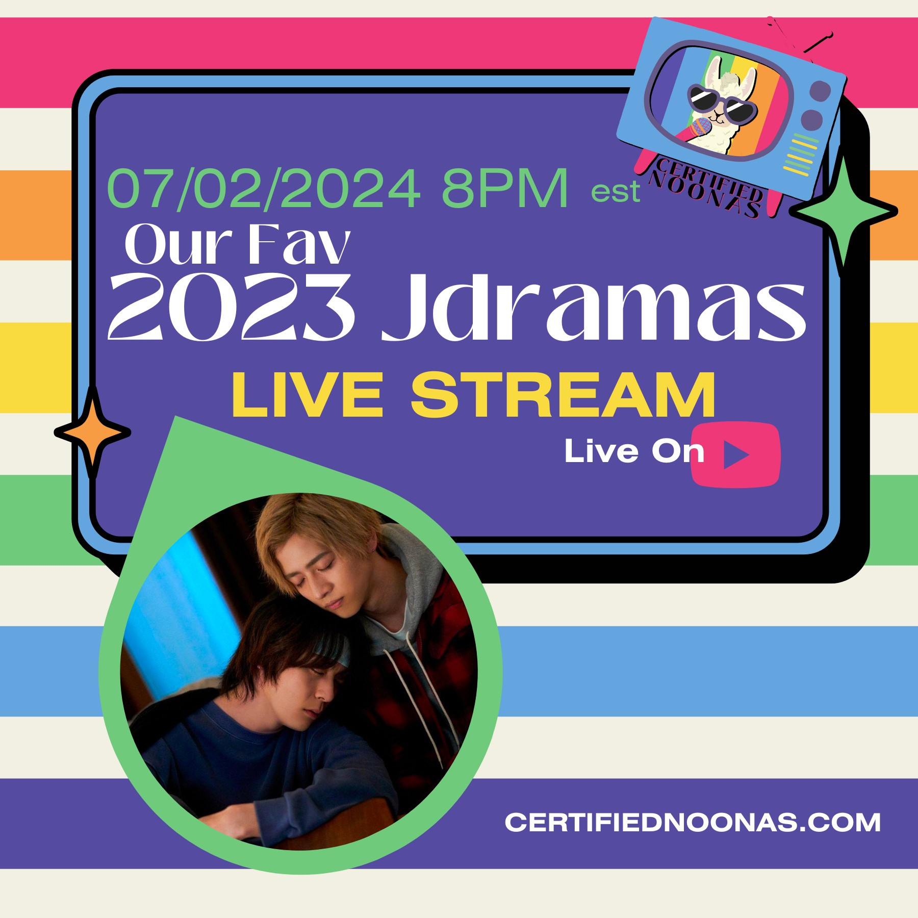 Event date February 7 2024 and title Our Fav 2023 Jdramas Livestream Live on Youtube logo on a purple rounded box graphic with blue border and two twinkle star graphics, one green and one orange. There is also the Certified Noonas logo of a blue retro TV with pink legs and a pink antenna, and purple and green and yellow nobs with a white llama head with purple sunglasses, a pink microphone, and a striped rainbow background and the words Certified Noonas underneath. To the middle left there is an inverted teardrop shape with a green border and the image of actors Inukai Atsuhiro and Iijima Hiroki. The entire image has a white background with horizontal rainbow stripes. There's also certifiednoonas.com written in white at the bottom right.