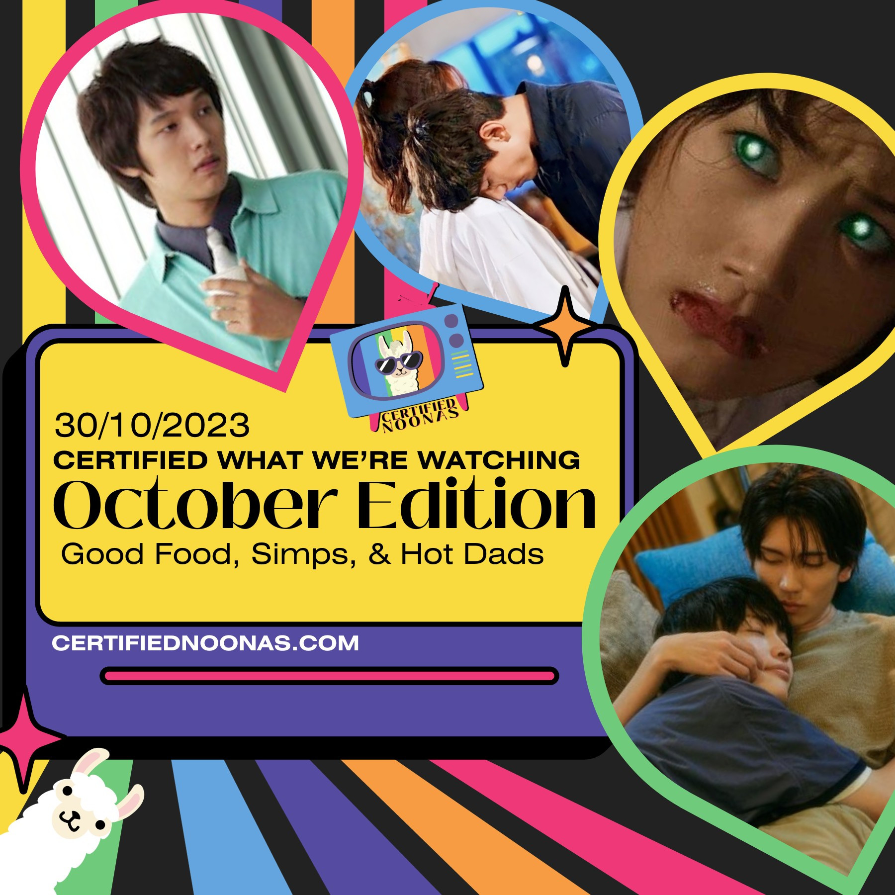 Episode date October 30 2023 and title Certified What We're Watching October Edition Good Food, Simps, & Hot Dads on a yellow rounded box graphic with purple border, the text certifiednoonas.com in white and a pink graphic line near the bottom, and two twinkle star graphics, one pink and one orange. There is also the new Certified Noonas logo of a blue retro TV with pink legs and a pink antenna, and purple and green and yellow nobs with a white llama head with purple sunglasses and a striped rainbow background with the name Certified Noonas right below it. The entire image has a black background with vertical rainbow stripes grouped on the left side, along with a pink twinkle star graphic and another white llama graphic peeking out from the left bottom corner. There are inverted teardrop images with pink, blue, yellow, and green borders, and in these shapes are the images from kdrama Old Miss Diary, kdrama Casting A Spell to You, kdrama M, and jdrama Personal Weatherman.