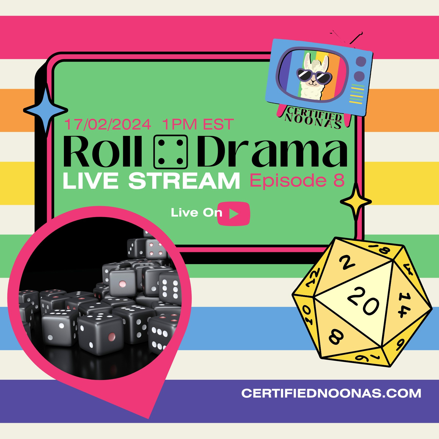 Date February 17th 2024 1PM EST and title Roll For Drama Live Stream Episode 8 Live on Youtube logo, all on a lime green rounded box graphic with pink border and two twinkle star graphics, one blue and one yellow. There is also the Certified Noonas logo of a blue retro TV with pink legs and a pink antenna, and purple and green and yellow nobs with a white llama head with purple sunglasses and a striped rainbow background with the words Certified Noonas underneath. The entire image has a white background with horizontal rainbow stripes. On the left there's also an inverted teardrop shape with a pink border and the image of black dice on a black background, and on the right side there's a graphic of a yellow 20 sided die. There's also certifiednoonas.com written in the lower right of the image.