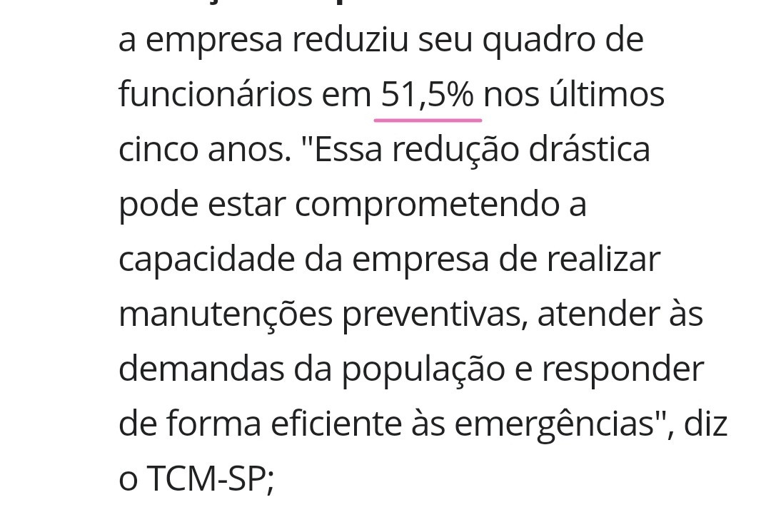 a empresa reduziu seu quadro de funcionários em 51,5% nos últimos cinco anos. "Essa redução drástica pode estar comprometendo a capacidade da empresa de realizar manutenções preventivas, atender às demandas da população e responder de forma eficiente às emergências", diz o TCM-SP;