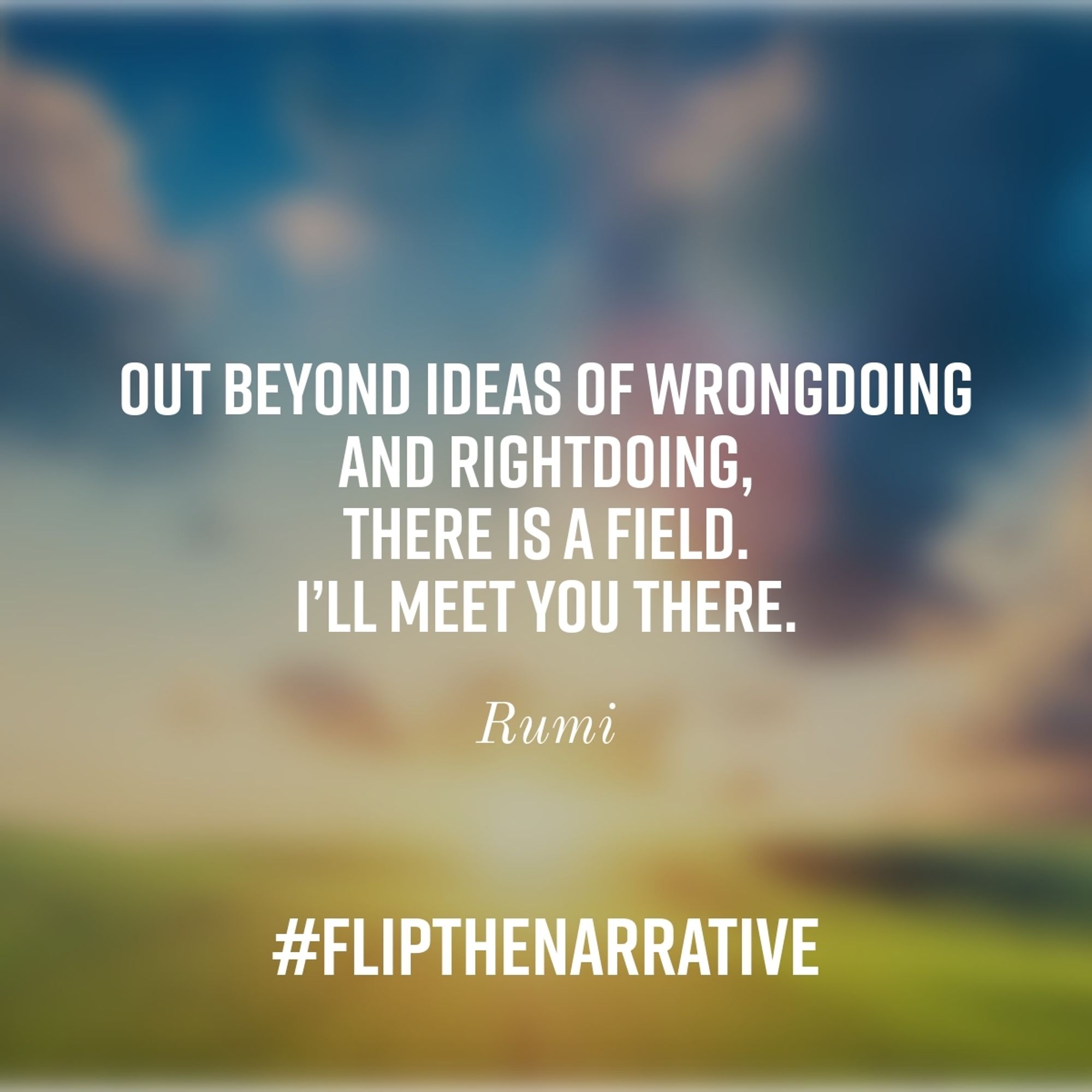 Out beyond ideas of wrongdoing and rightdoing, there is a field. I'll meet you there.

Rumi

#FlipTheNarrative