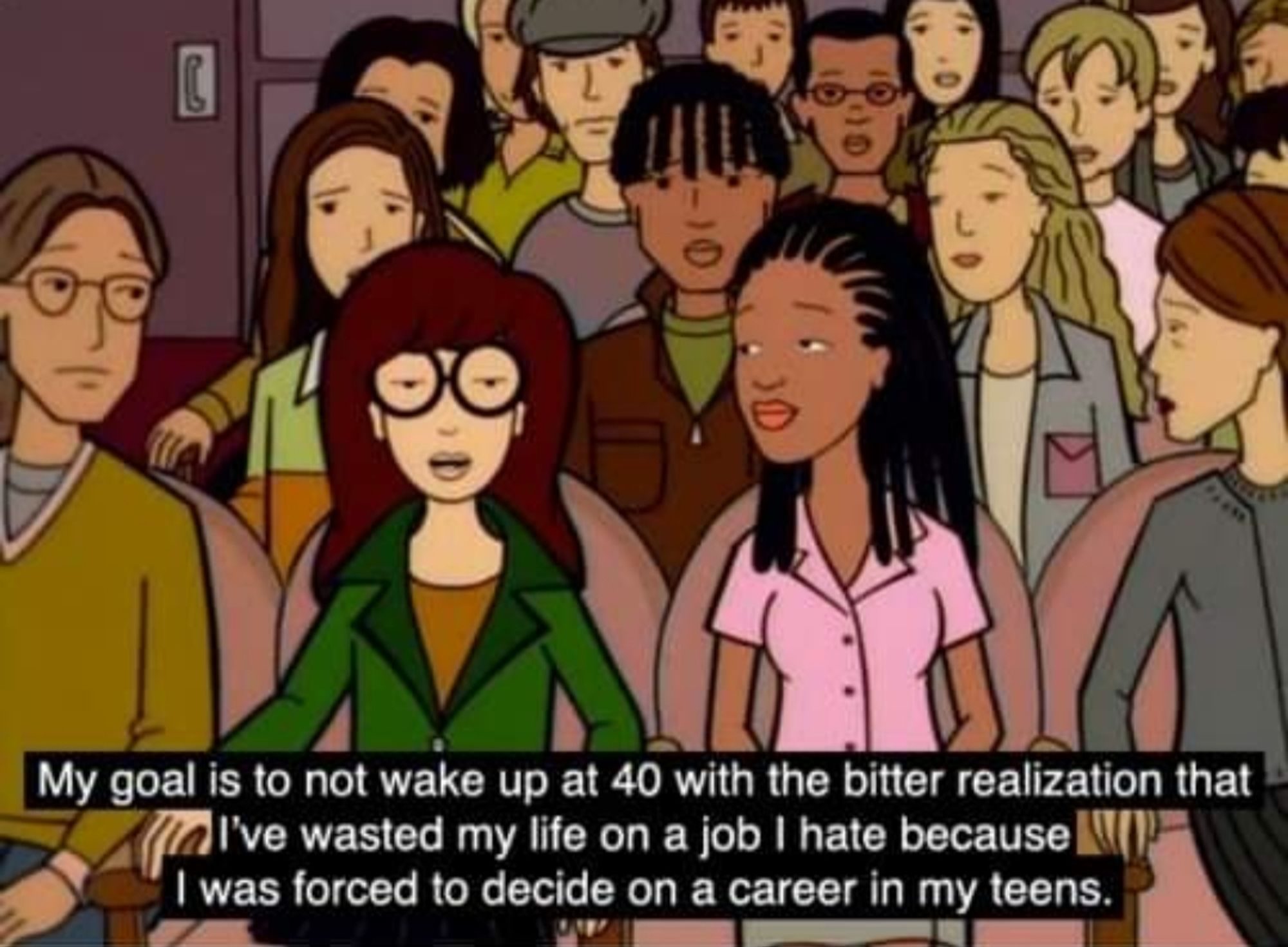 Screenshot from Daria captioned

My goal is not to wake up at 40 with the bitter realisation that I've wasted my life on a job I hate because I was forced to decide on a career in my teens.