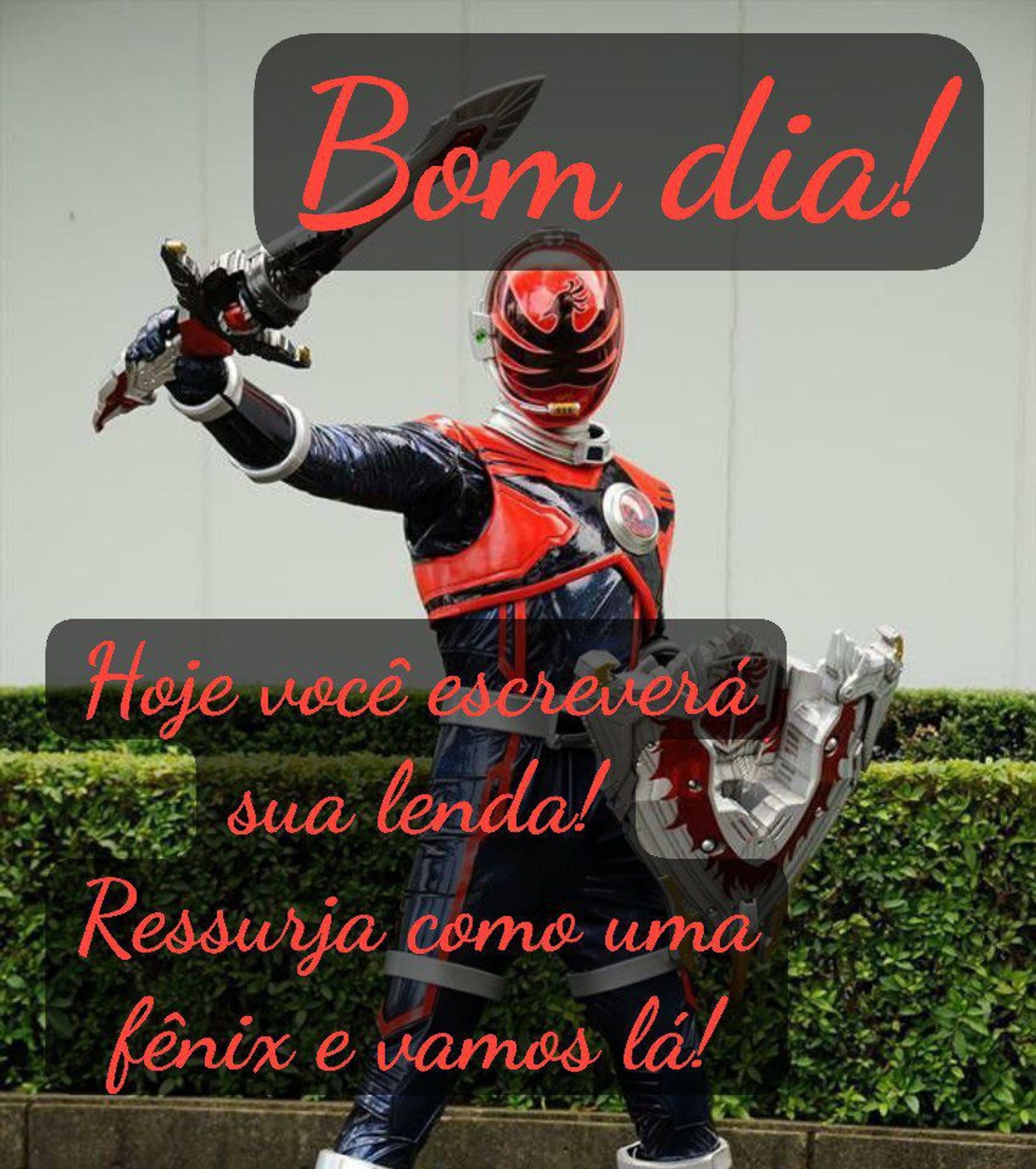 Hoje você escreverá sua lenda! Ressurja como uma fênix e vamos lá! Bom dia! (Houou Soldier - Uchu Sentai Kyuranger)